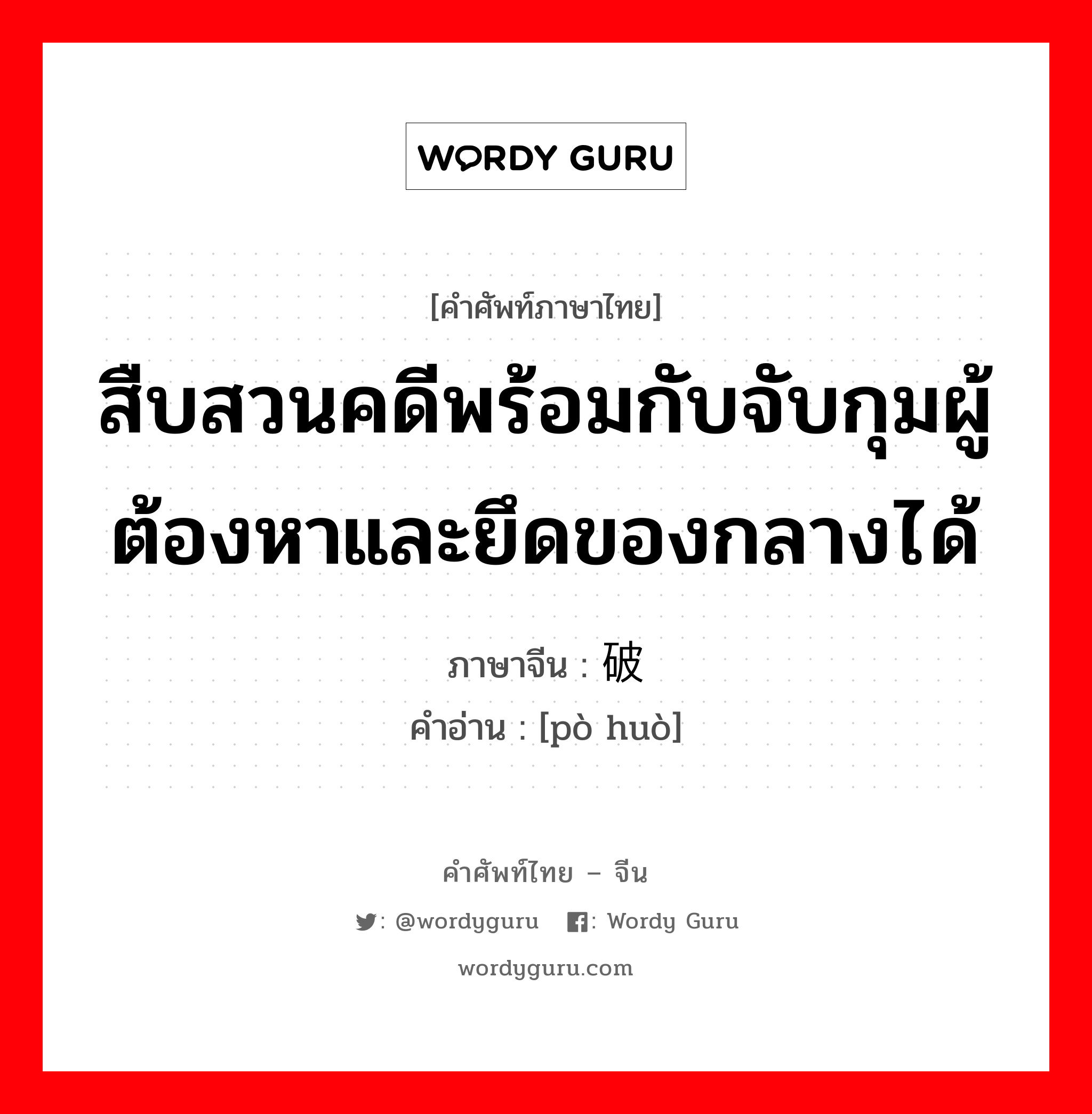 สืบสวนคดีพร้อมกับจับกุมผู้ต้องหาและยึดของกลางได้ ภาษาจีนคืออะไร, คำศัพท์ภาษาไทย - จีน สืบสวนคดีพร้อมกับจับกุมผู้ต้องหาและยึดของกลางได้ ภาษาจีน 破获 คำอ่าน [pò huò]