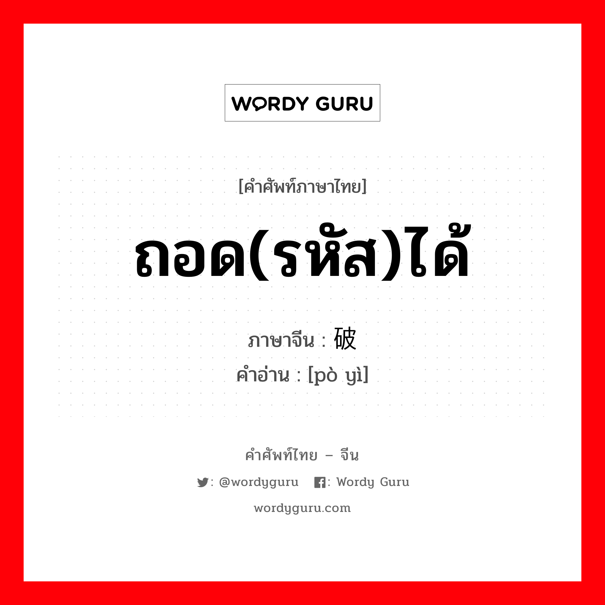 ถอด(รหัส)ได้ ภาษาจีนคืออะไร, คำศัพท์ภาษาไทย - จีน ถอด(รหัส)ได้ ภาษาจีน 破译 คำอ่าน [pò yì]