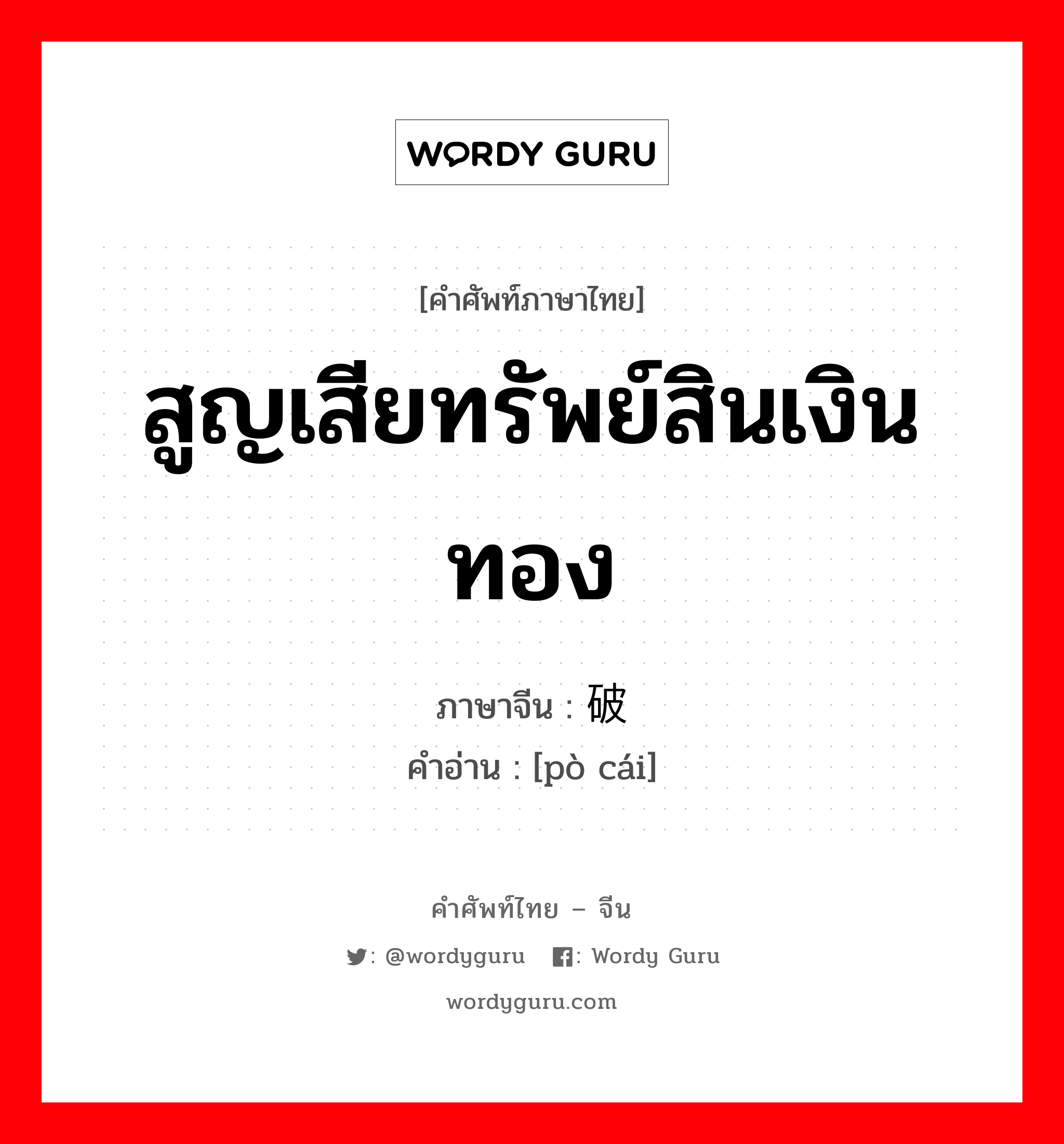 สูญเสียทรัพย์สินเงินทอง ภาษาจีนคืออะไร, คำศัพท์ภาษาไทย - จีน สูญเสียทรัพย์สินเงินทอง ภาษาจีน 破财 คำอ่าน [pò cái]