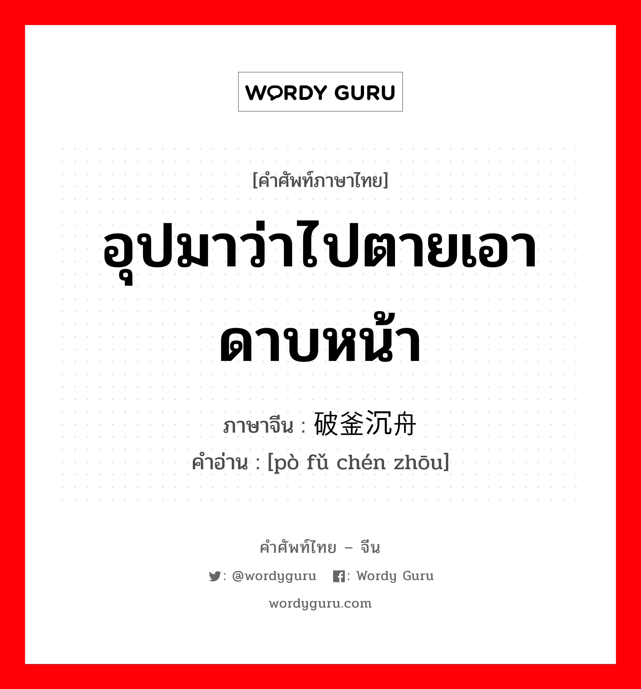 อุปมาว่าไปตายเอาดาบหน้า ภาษาจีนคืออะไร, คำศัพท์ภาษาไทย - จีน อุปมาว่าไปตายเอาดาบหน้า ภาษาจีน 破釜沉舟 คำอ่าน [pò fǔ chén zhōu]