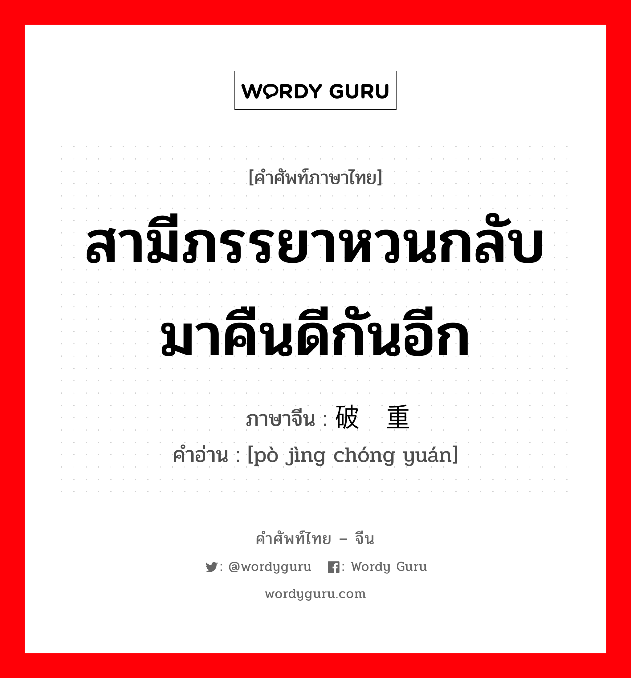 สามีภรรยาหวนกลับมาคืนดีกันอีก ภาษาจีนคืออะไร, คำศัพท์ภาษาไทย - จีน สามีภรรยาหวนกลับมาคืนดีกันอีก ภาษาจีน 破镜重圆 คำอ่าน [pò jìng chóng yuán]