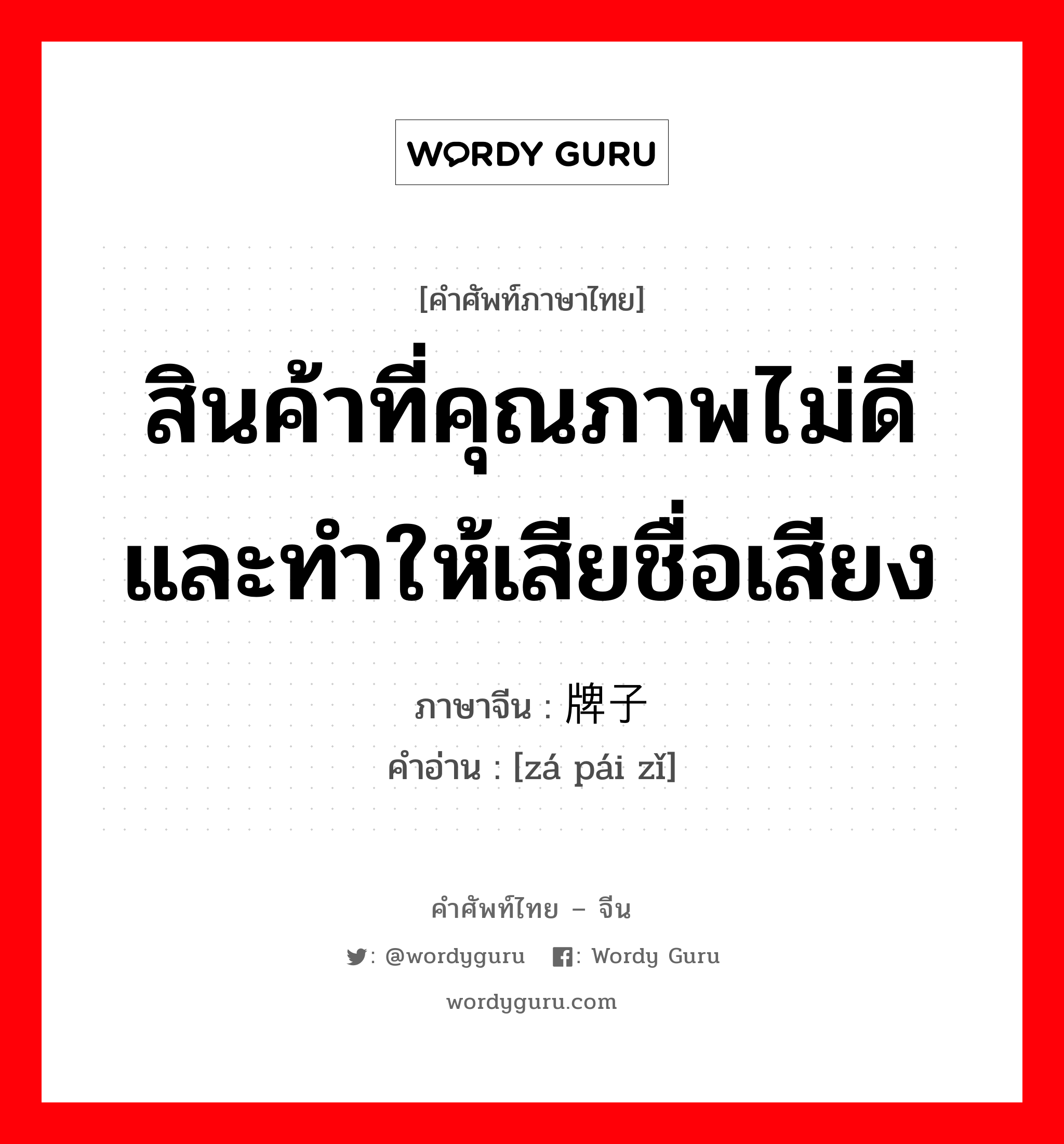 สินค้าที่คุณภาพไม่ดีและทำให้เสียชื่อเสียง ภาษาจีนคืออะไร, คำศัพท์ภาษาไทย - จีน สินค้าที่คุณภาพไม่ดีและทำให้เสียชื่อเสียง ภาษาจีน 砸牌子 คำอ่าน [zá pái zǐ]