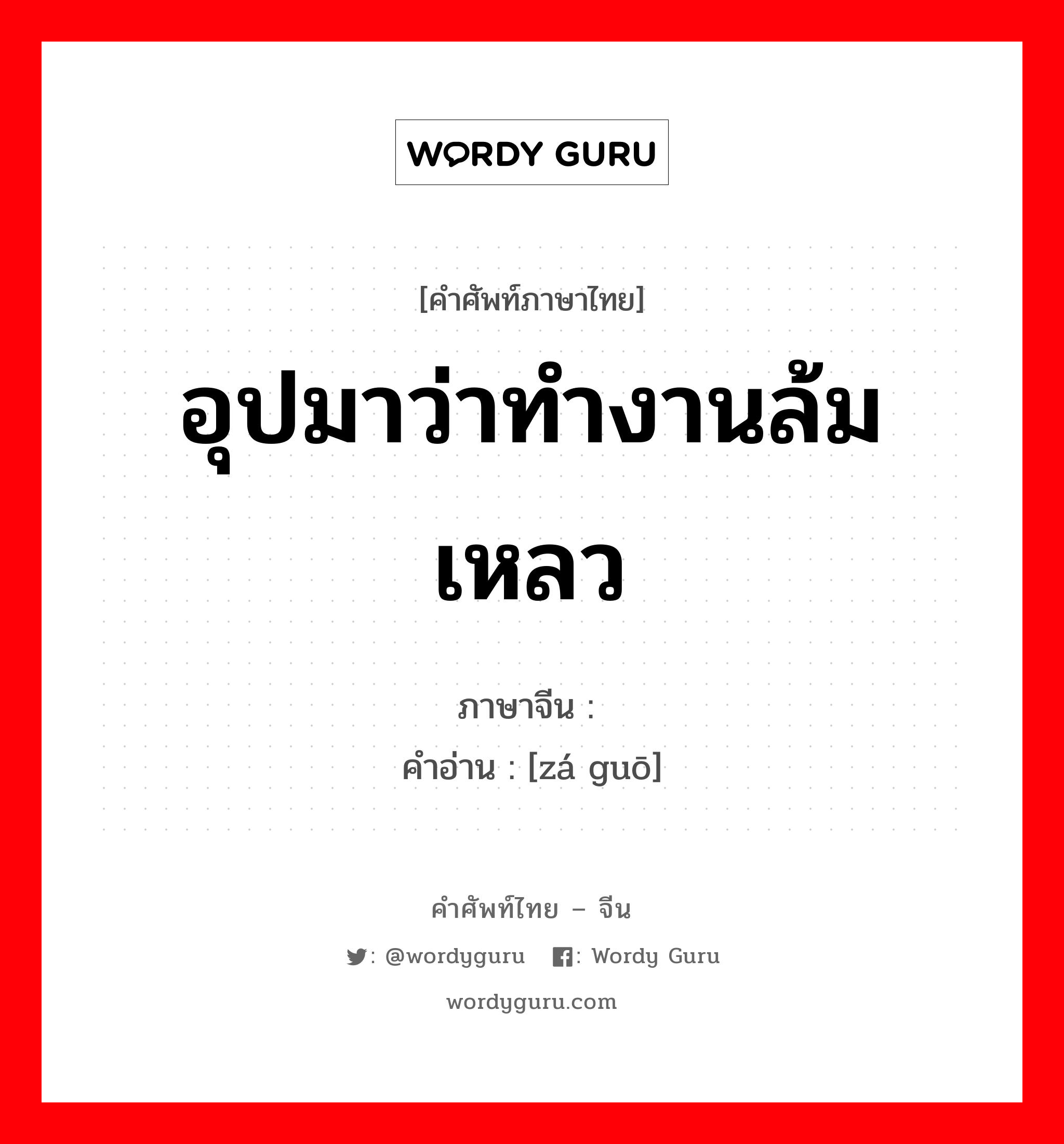 อุปมาว่าทำงานล้มเหลว ภาษาจีนคืออะไร, คำศัพท์ภาษาไทย - จีน อุปมาว่าทำงานล้มเหลว ภาษาจีน 砸锅 คำอ่าน [zá guō]