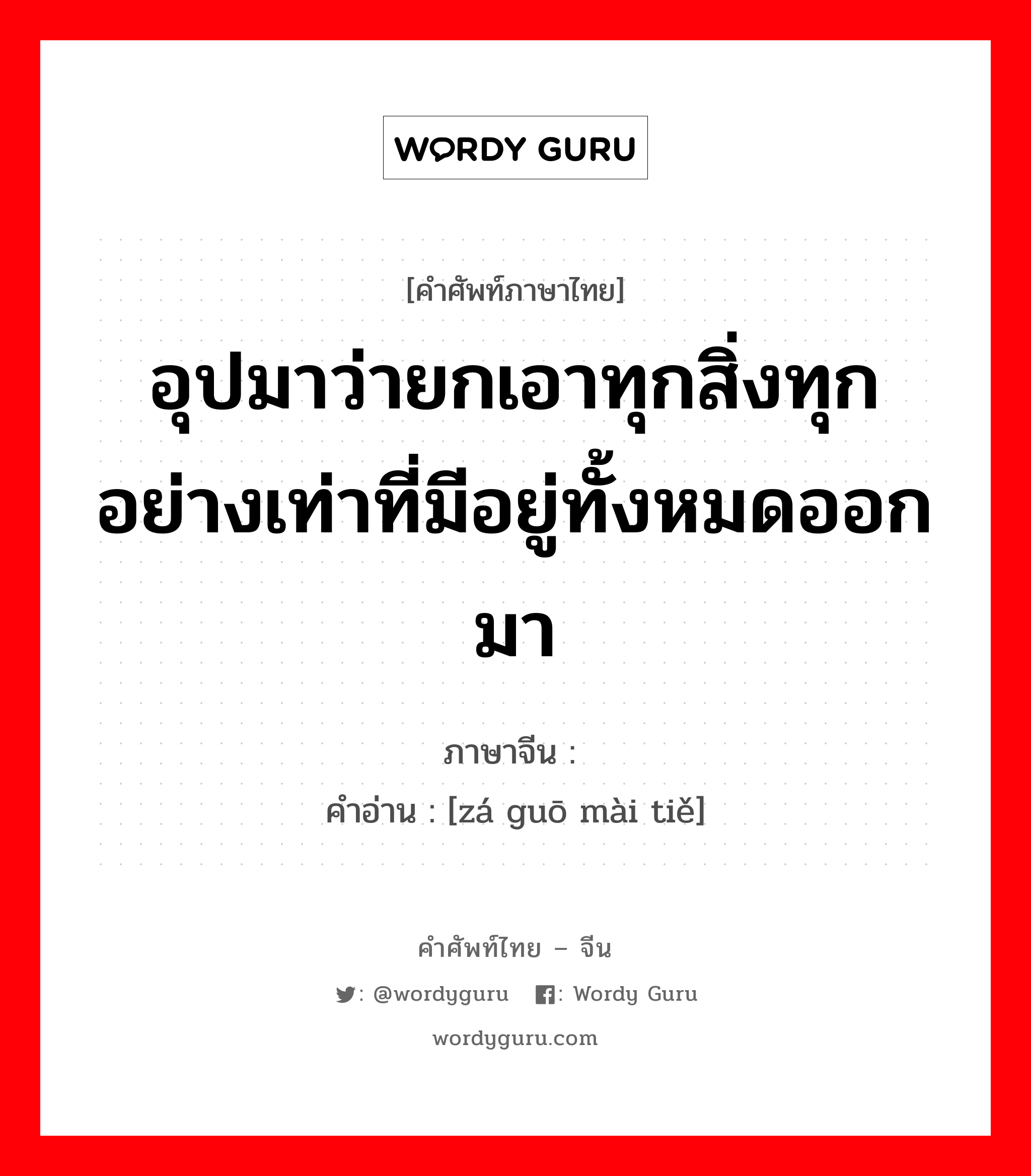 อุปมาว่ายกเอาทุกสิ่งทุกอย่างเท่าที่มีอยู่ทั้งหมดออกมา ภาษาจีนคืออะไร, คำศัพท์ภาษาไทย - จีน อุปมาว่ายกเอาทุกสิ่งทุกอย่างเท่าที่มีอยู่ทั้งหมดออกมา ภาษาจีน 砸锅卖铁 คำอ่าน [zá guō mài tiě]