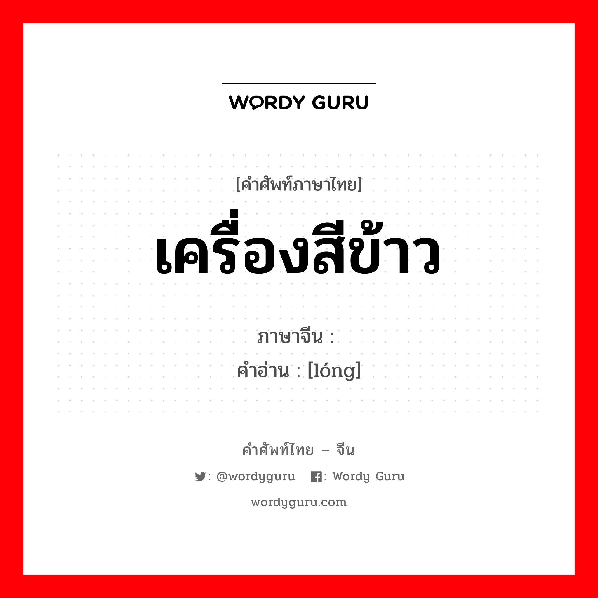 เครื่องสีข้าว ภาษาจีนคืออะไร, คำศัพท์ภาษาไทย - จีน เครื่องสีข้าว ภาษาจีน 砻 คำอ่าน [lóng]