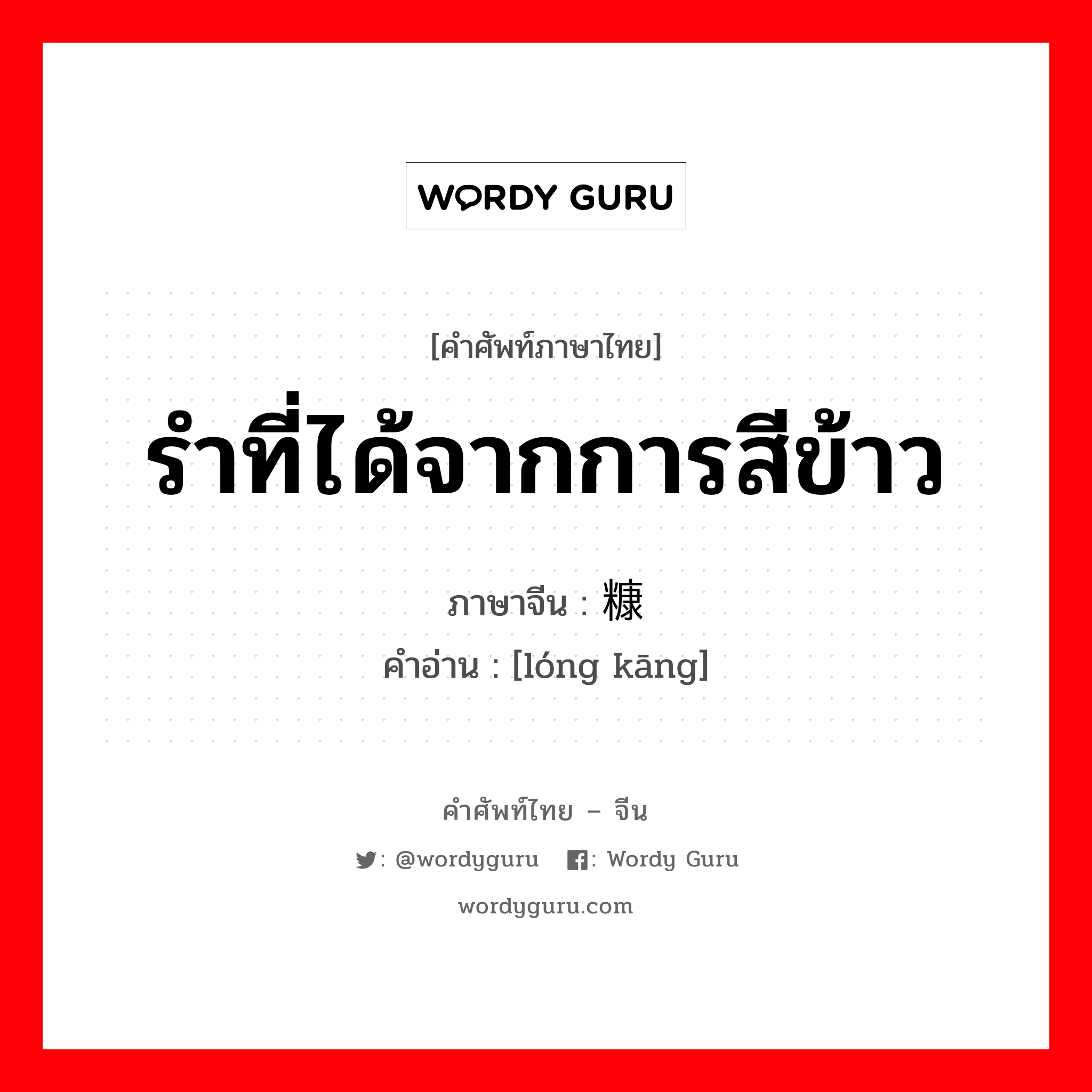 รำที่ได้จากการสีข้าว ภาษาจีนคืออะไร, คำศัพท์ภาษาไทย - จีน รำที่ได้จากการสีข้าว ภาษาจีน 砻糠 คำอ่าน [lóng kāng]