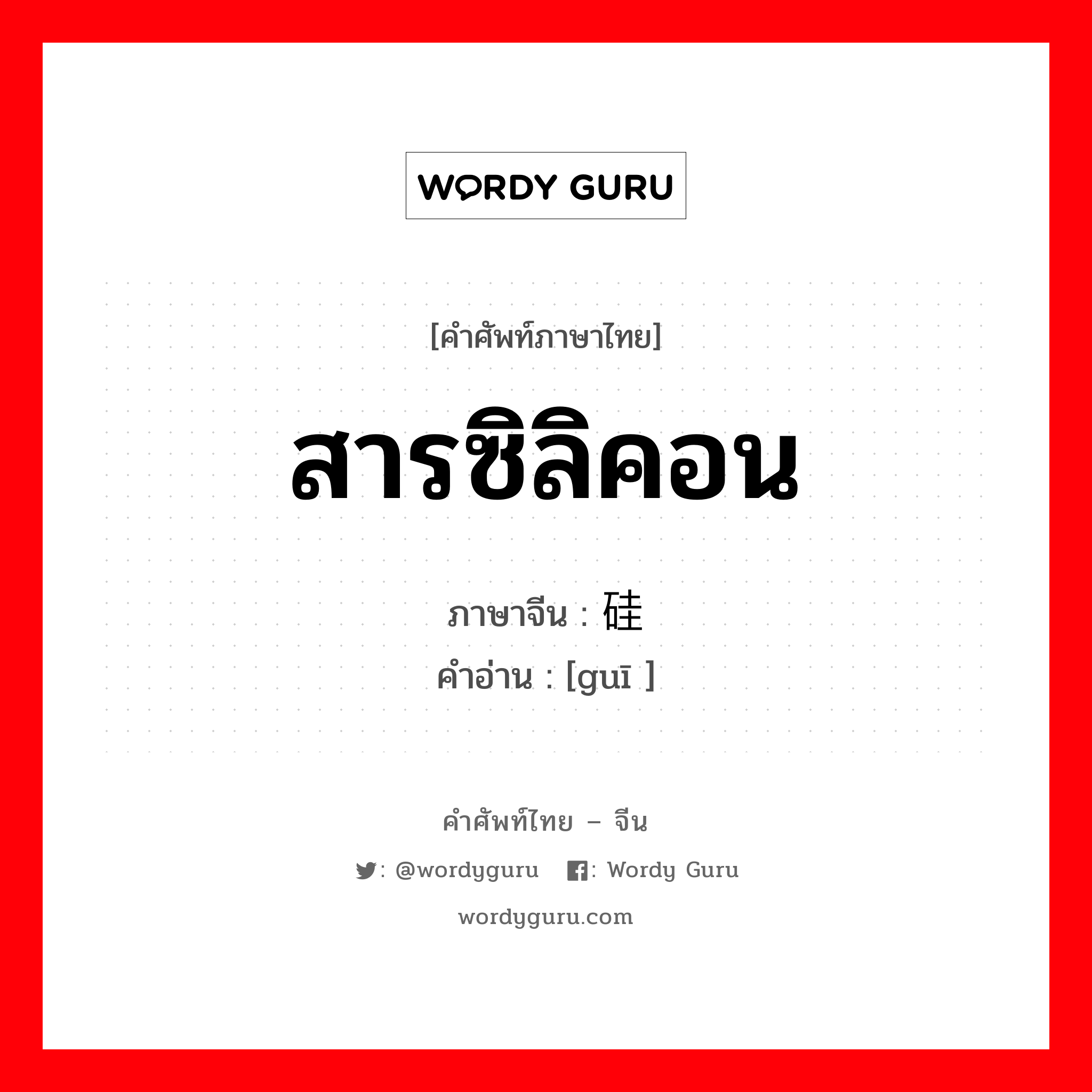 สารซิลิคอน ภาษาจีนคืออะไร, คำศัพท์ภาษาไทย - จีน สารซิลิคอน ภาษาจีน 硅 คำอ่าน [guī ]