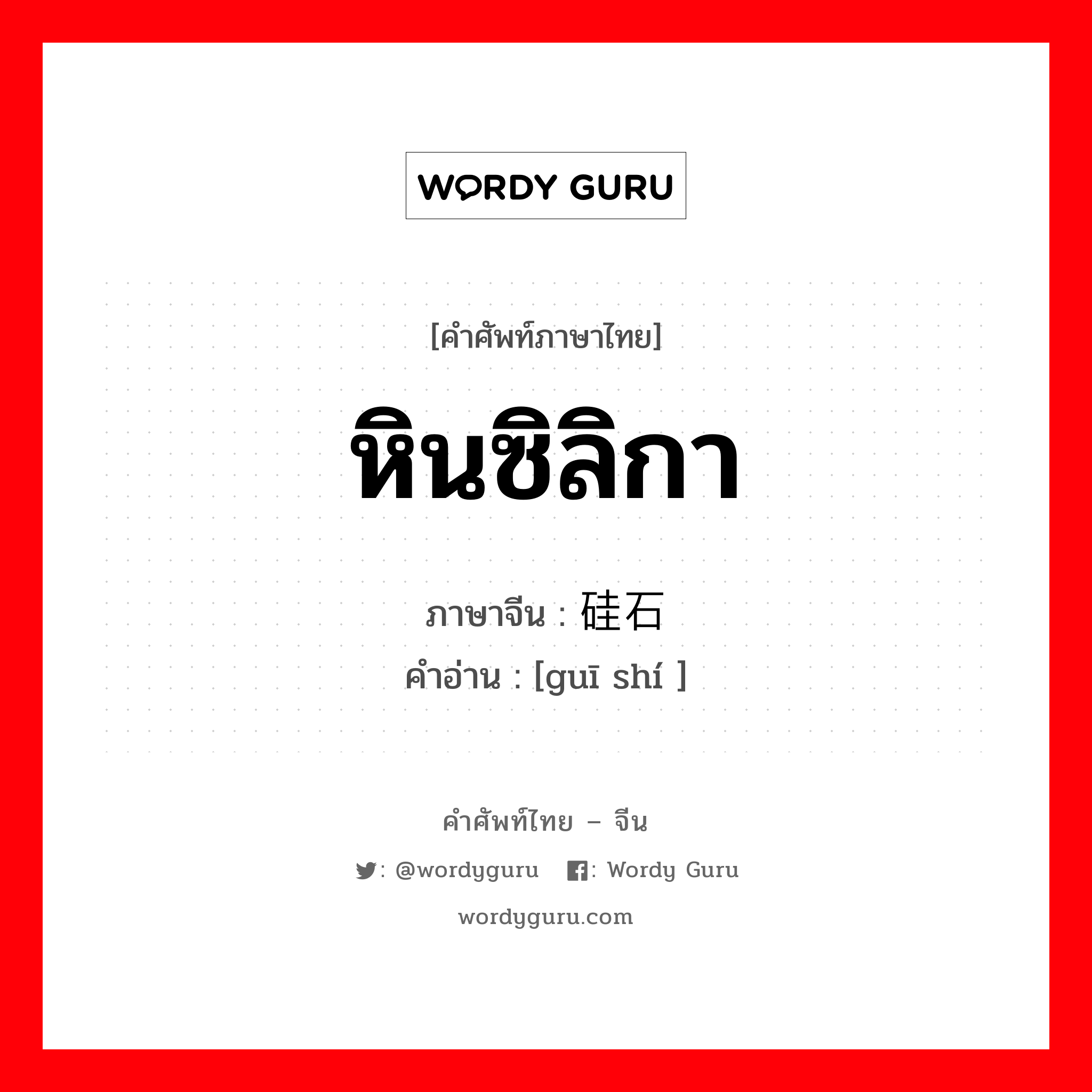 หินซิลิกา ภาษาจีนคืออะไร, คำศัพท์ภาษาไทย - จีน หินซิลิกา ภาษาจีน 硅石 คำอ่าน [guī shí ]