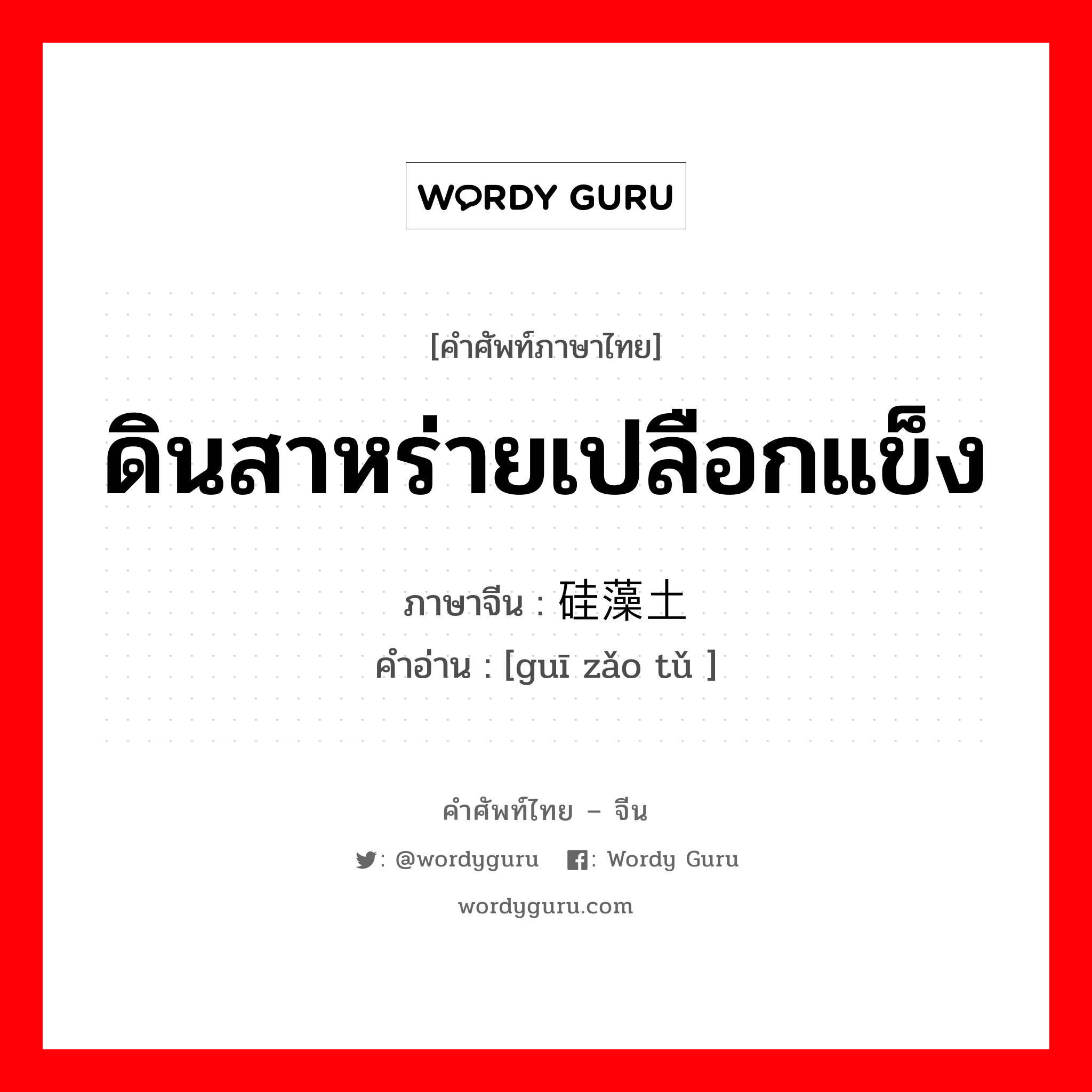 ดินสาหร่ายเปลือกแข็ง ภาษาจีนคืออะไร, คำศัพท์ภาษาไทย - จีน ดินสาหร่ายเปลือกแข็ง ภาษาจีน 硅藻土 คำอ่าน [guī zǎo tǔ ]