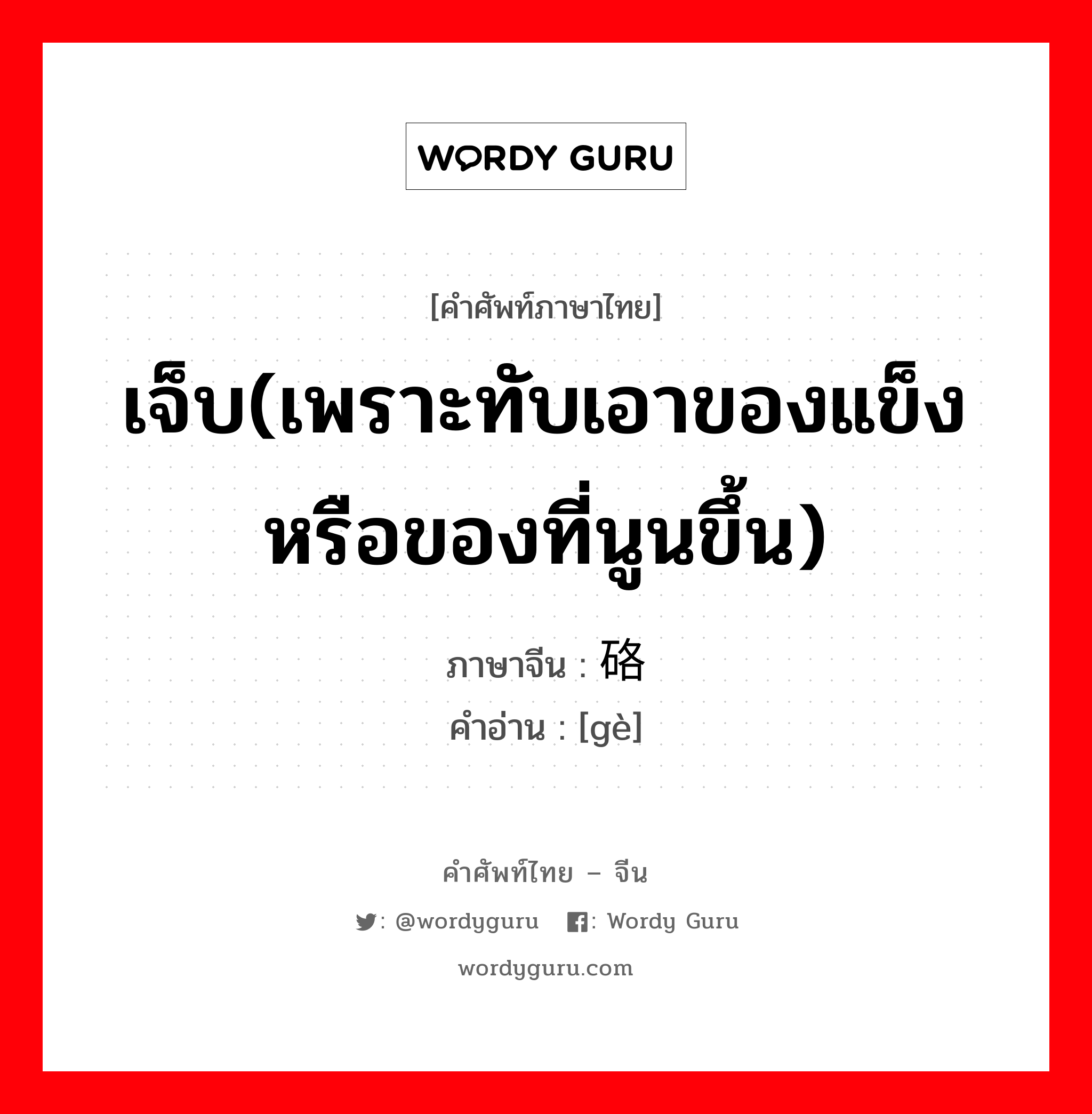 เจ็บ(เพราะทับเอาของแข็งหรือของที่นูนขึ้น) ภาษาจีนคืออะไร, คำศัพท์ภาษาไทย - จีน เจ็บ(เพราะทับเอาของแข็งหรือของที่นูนขึ้น) ภาษาจีน 硌 คำอ่าน [gè]