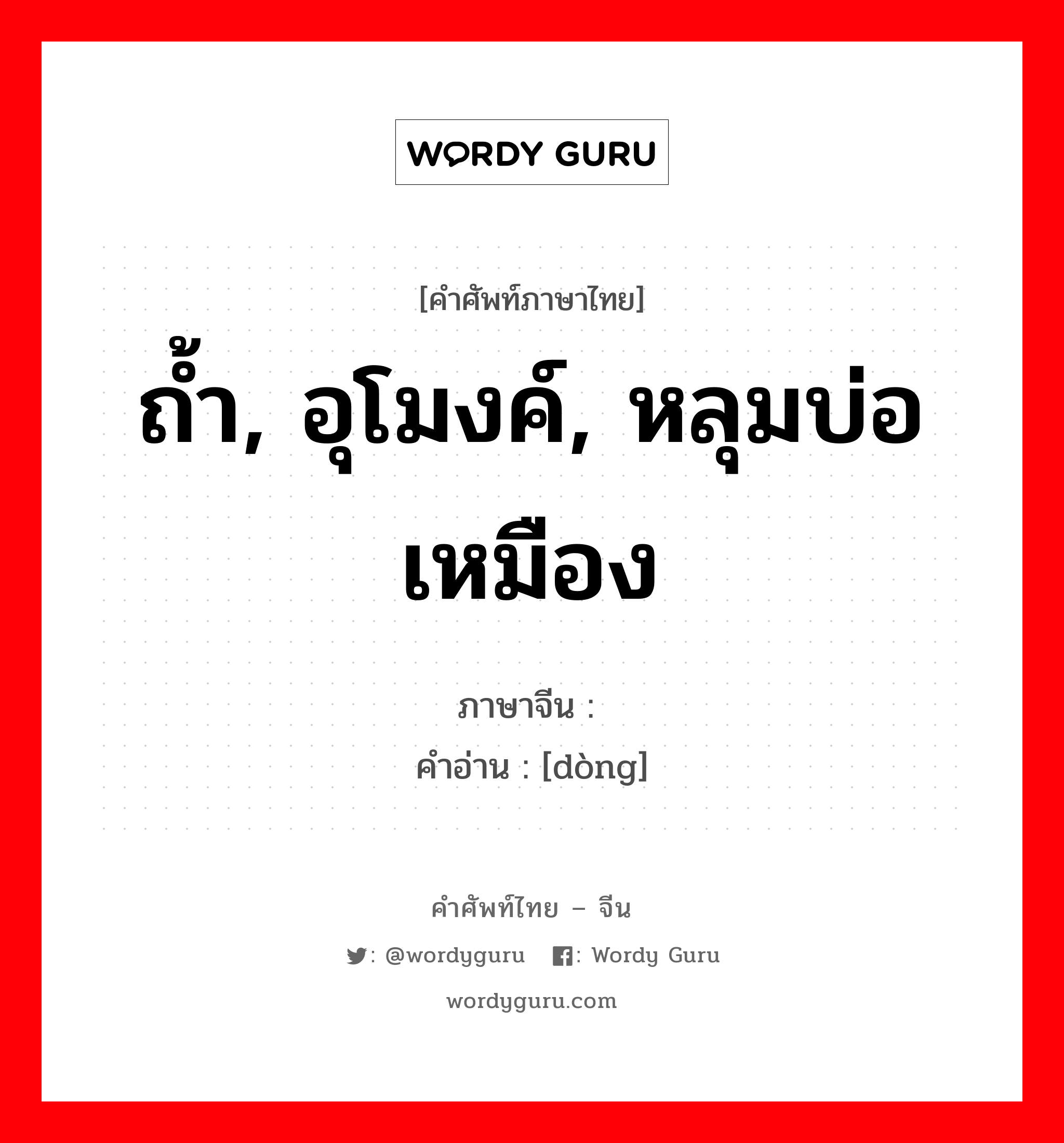 ถ้ำ, อุโมงค์, หลุมบ่อเหมือง ภาษาจีนคืออะไร, คำศัพท์ภาษาไทย - จีน ถ้ำ, อุโมงค์, หลุมบ่อเหมือง ภาษาจีน 硐 คำอ่าน [dòng]