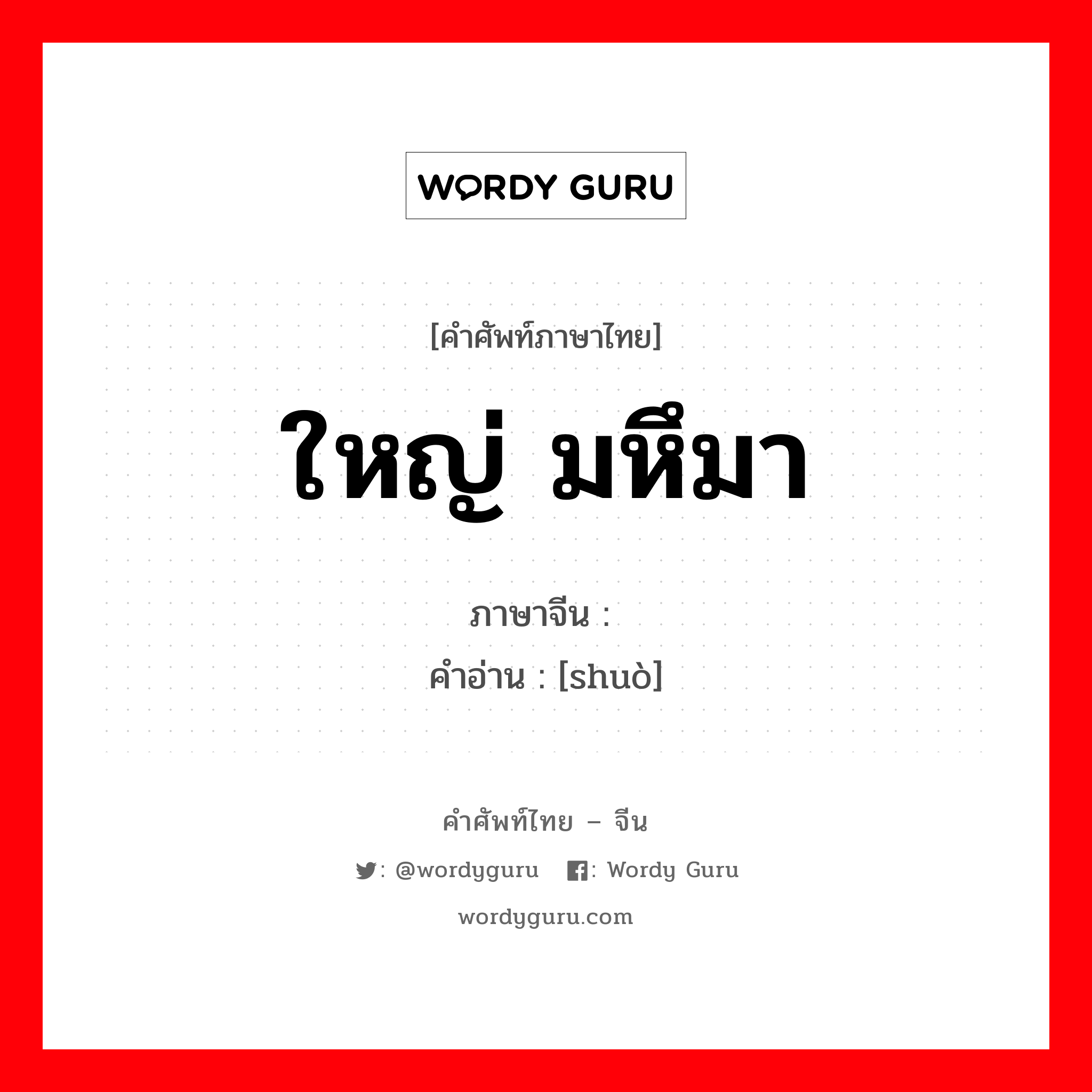 ใหญ่ มหึมา ภาษาจีนคืออะไร, คำศัพท์ภาษาไทย - จีน ใหญ่ มหึมา ภาษาจีน 硕 คำอ่าน [shuò]