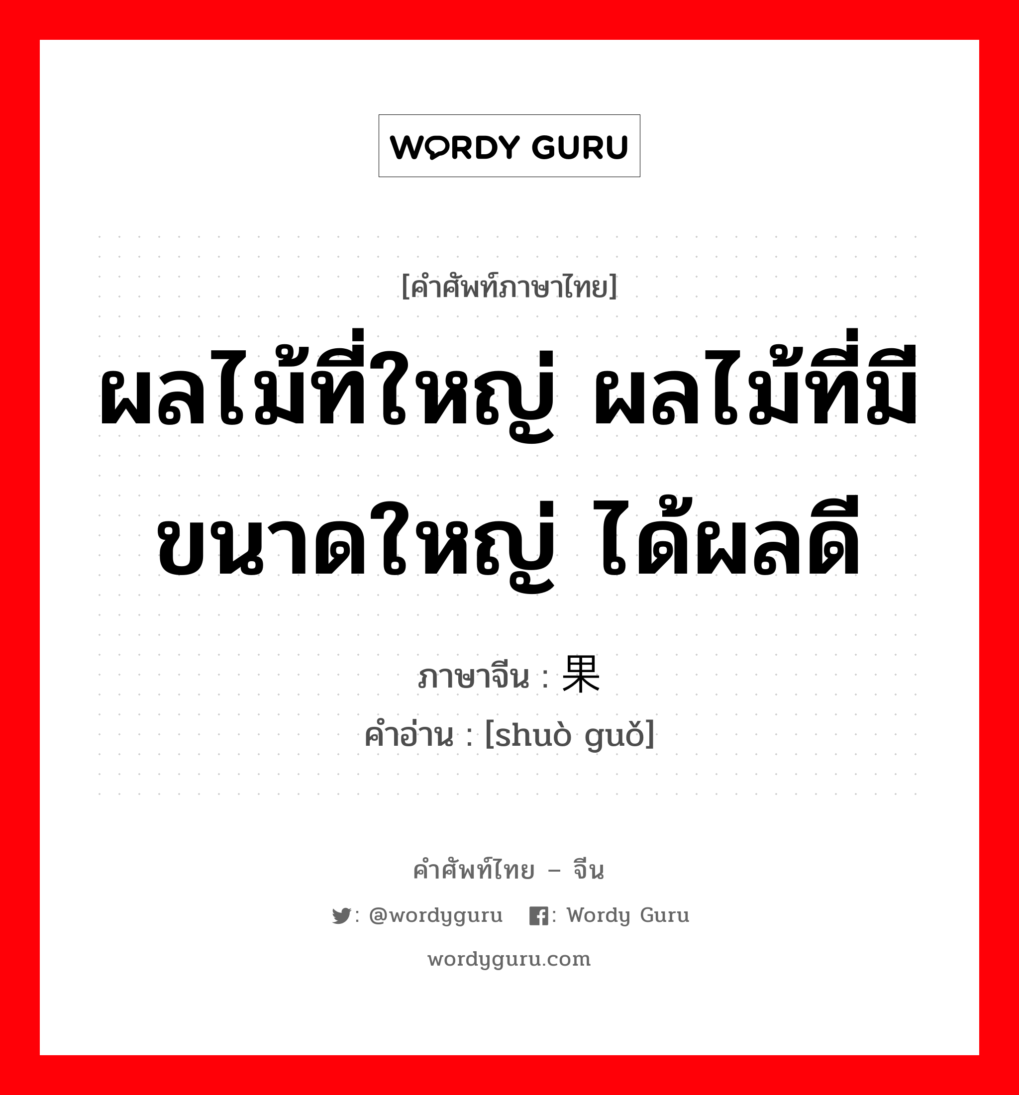 ผลไม้ที่ใหญ่ ผลไม้ที่มีขนาดใหญ่ ได้ผลดี ภาษาจีนคืออะไร, คำศัพท์ภาษาไทย - จีน ผลไม้ที่ใหญ่ ผลไม้ที่มีขนาดใหญ่ ได้ผลดี ภาษาจีน 硕果 คำอ่าน [shuò guǒ]