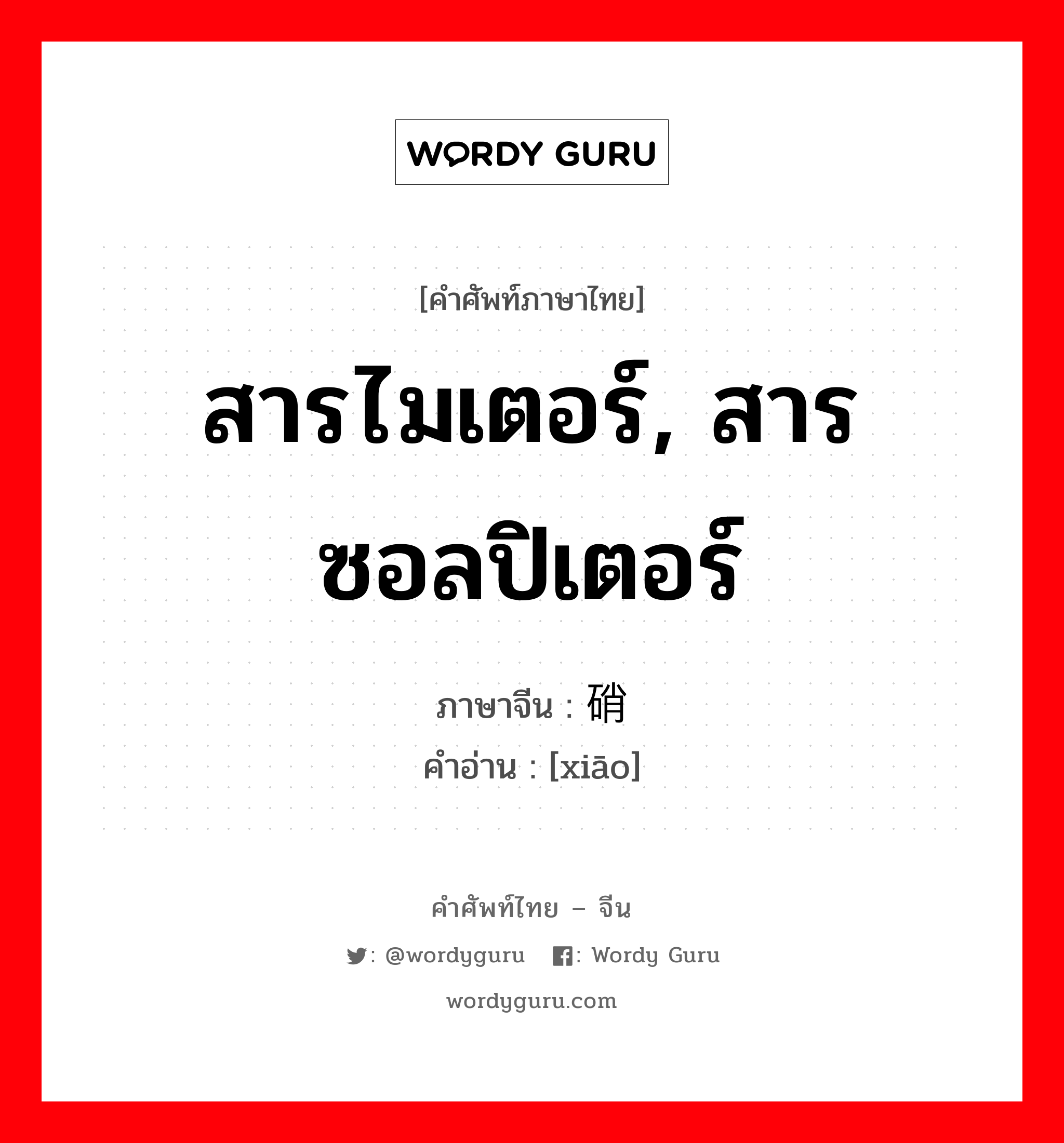 สารไมเตอร์, สารซอลปิเตอร์ ภาษาจีนคืออะไร, คำศัพท์ภาษาไทย - จีน สารไมเตอร์, สารซอลปิเตอร์ ภาษาจีน 硝 คำอ่าน [xiāo]