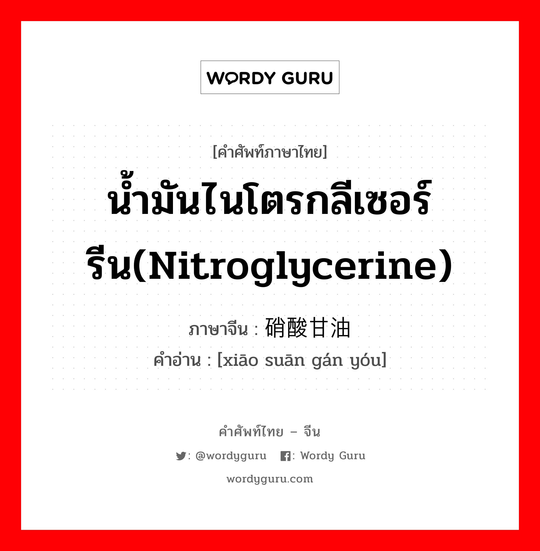 น้ำมันไนโตรกลีเซอร์รีน(nitroglycerine) ภาษาจีนคืออะไร, คำศัพท์ภาษาไทย - จีน น้ำมันไนโตรกลีเซอร์รีน(nitroglycerine) ภาษาจีน 硝酸甘油 คำอ่าน [xiāo suān gán yóu]