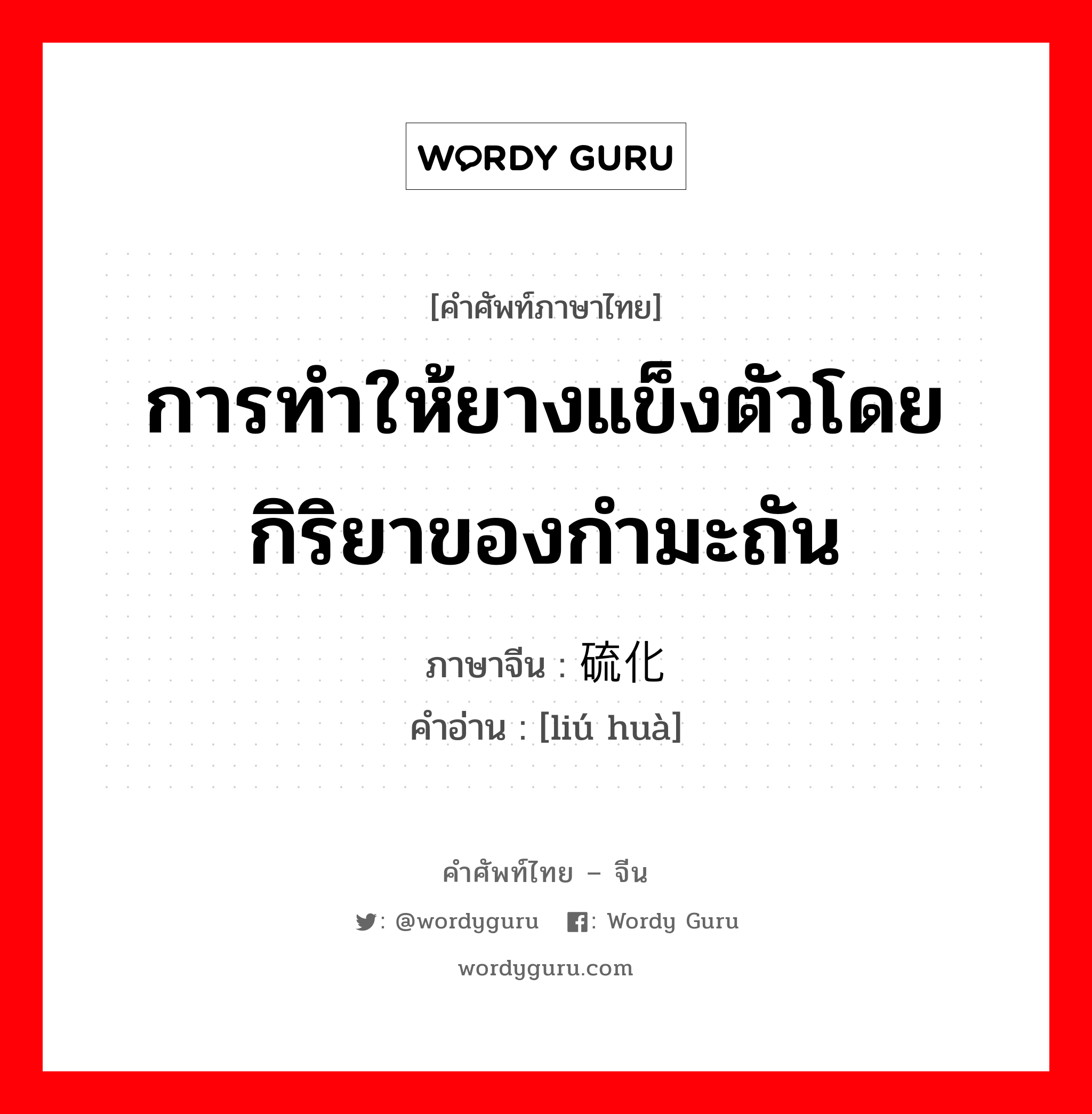 การทำให้ยางแข็งตัวโดยกิริยาของกำมะถัน ภาษาจีนคืออะไร, คำศัพท์ภาษาไทย - จีน การทำให้ยางแข็งตัวโดยกิริยาของกำมะถัน ภาษาจีน 硫化 คำอ่าน [liú huà]