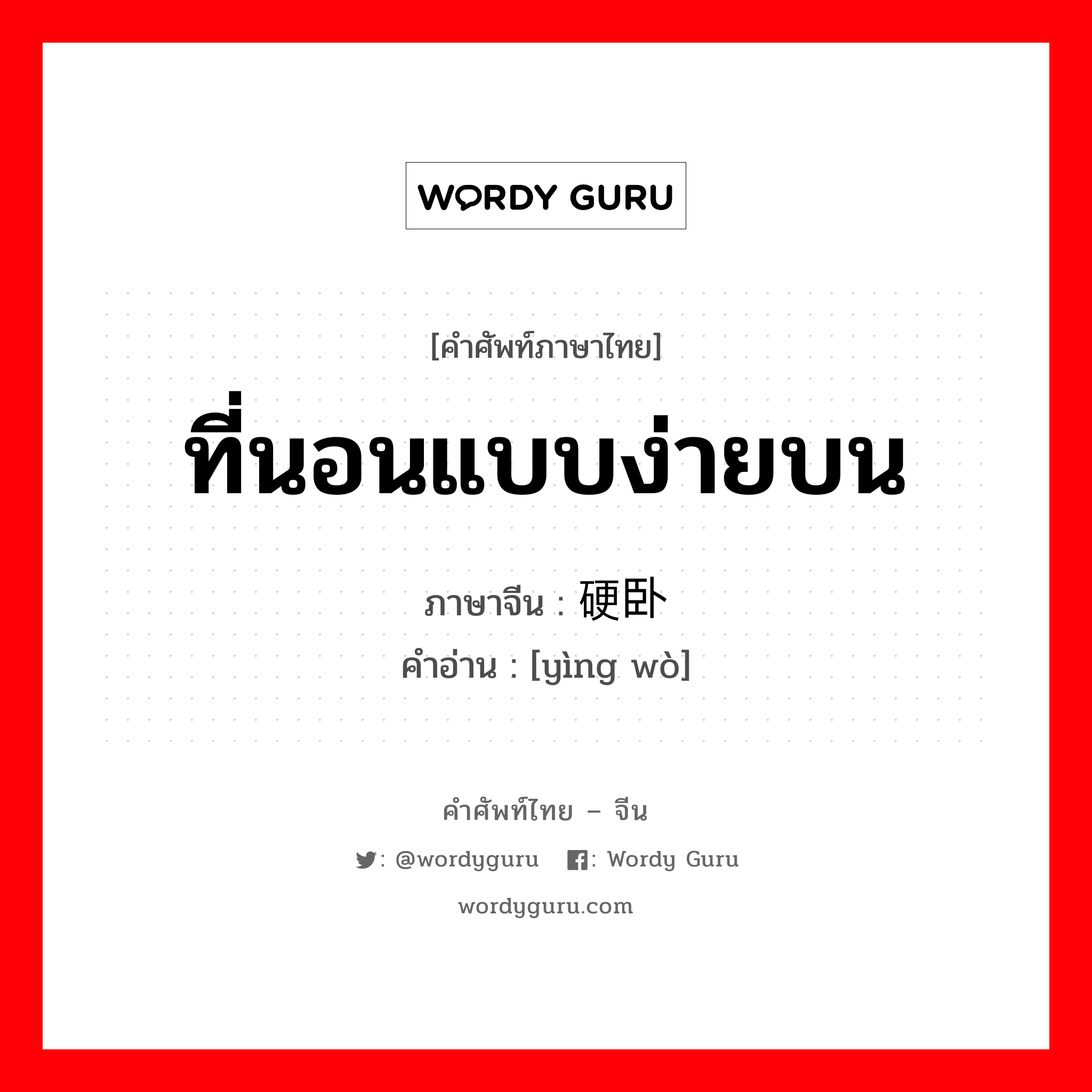 ที่นอนแบบง่ายบน ภาษาจีนคืออะไร, คำศัพท์ภาษาไทย - จีน ที่นอนแบบง่ายบน ภาษาจีน 硬卧 คำอ่าน [yìng wò]