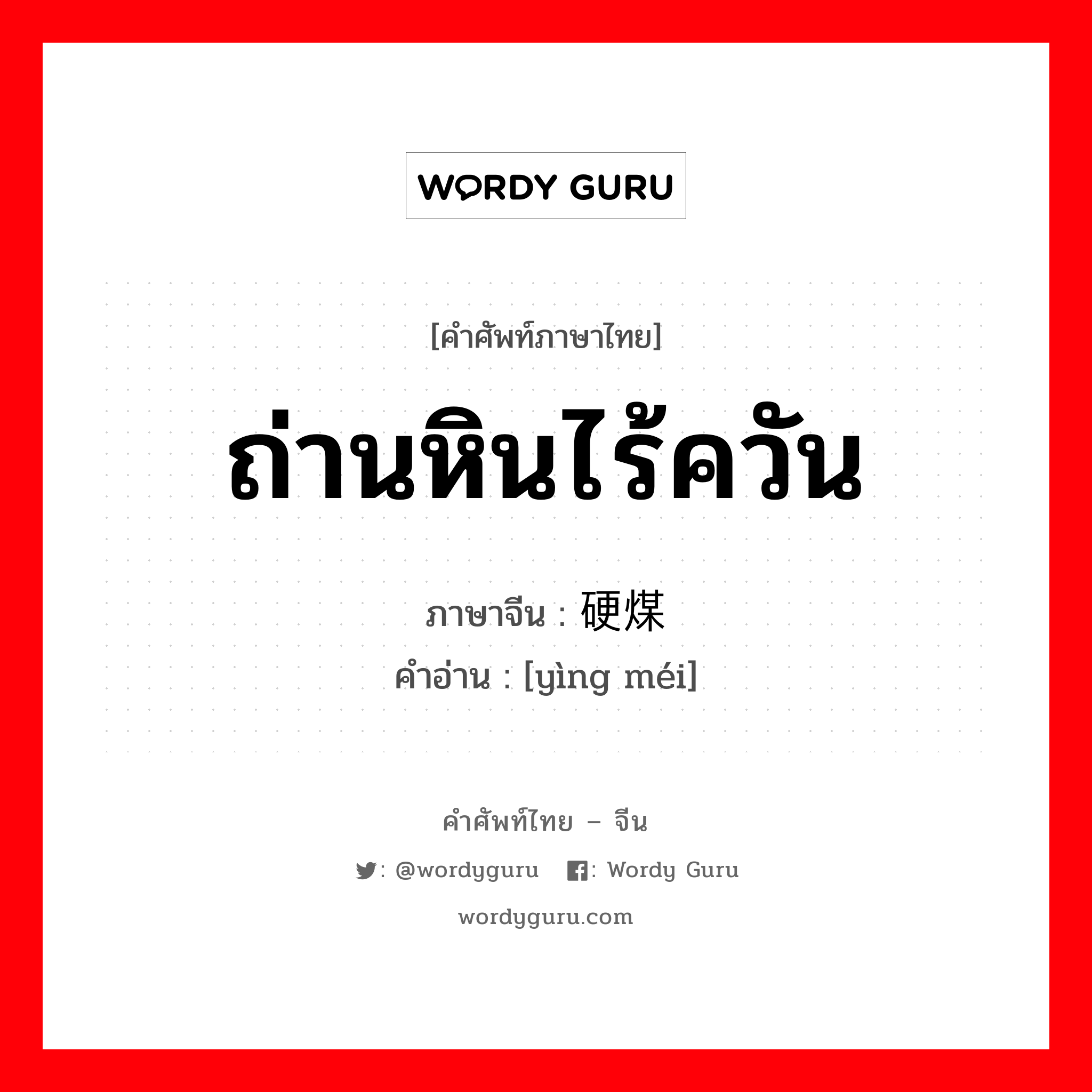 ถ่านหินไร้ควัน ภาษาจีนคืออะไร, คำศัพท์ภาษาไทย - จีน ถ่านหินไร้ควัน ภาษาจีน 硬煤 คำอ่าน [yìng méi]