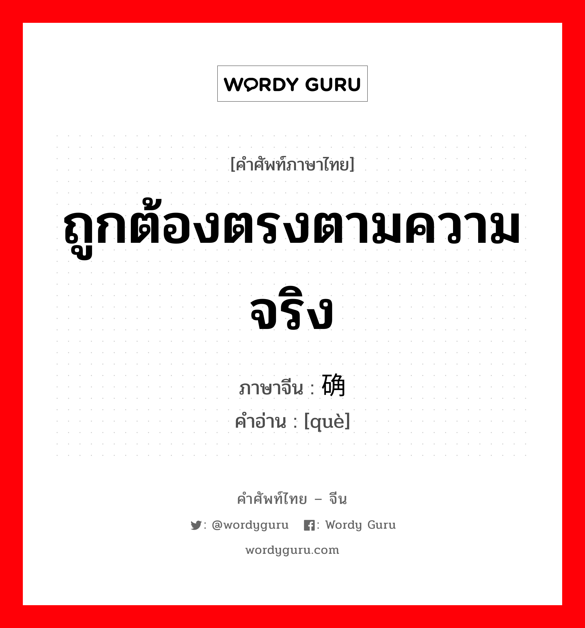 ถูกต้องตรงตามความจริง ภาษาจีนคืออะไร, คำศัพท์ภาษาไทย - จีน ถูกต้องตรงตามความจริง ภาษาจีน 确 คำอ่าน [què]