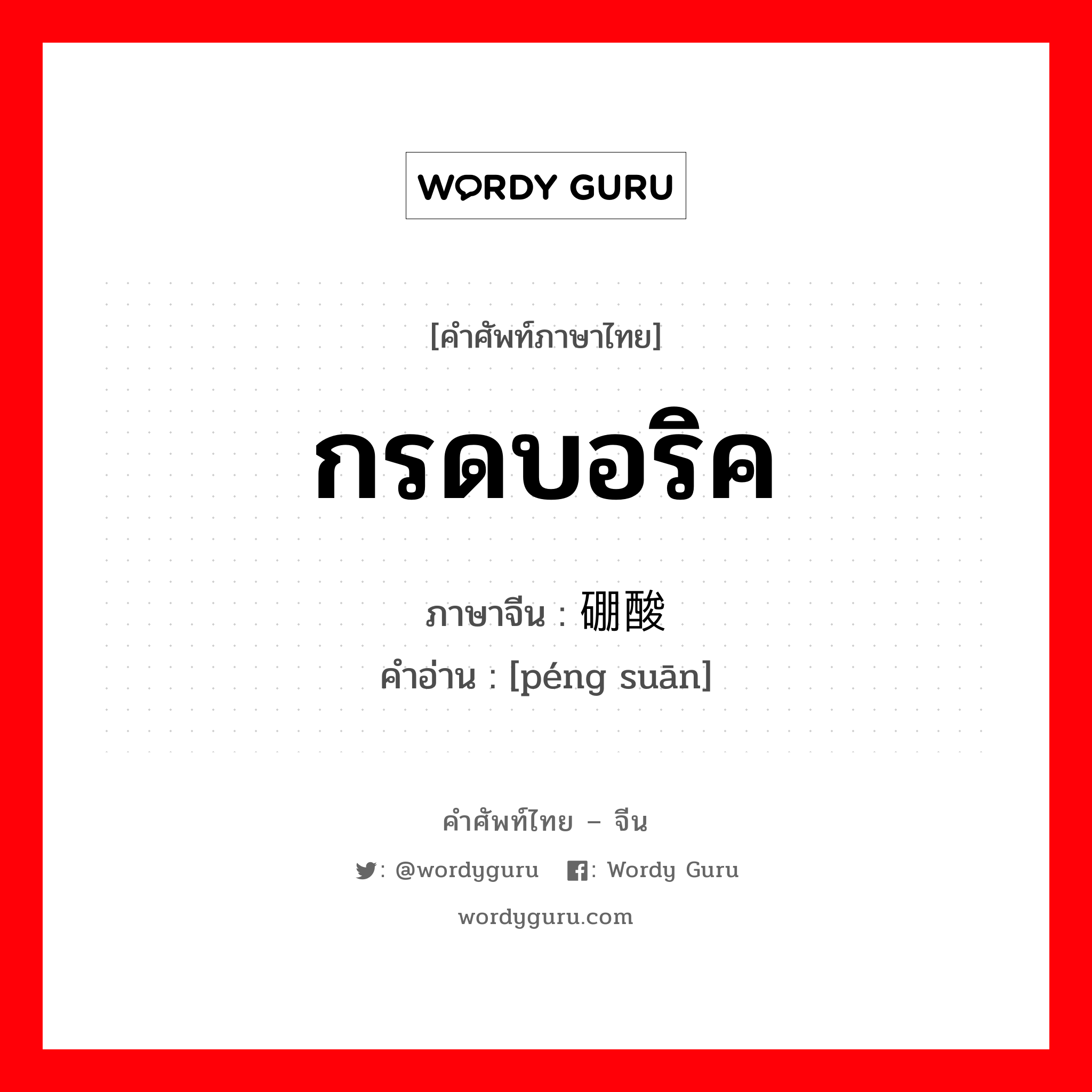 กรดบอริค ภาษาจีนคืออะไร, คำศัพท์ภาษาไทย - จีน กรดบอริค ภาษาจีน 硼酸 คำอ่าน [péng suān]