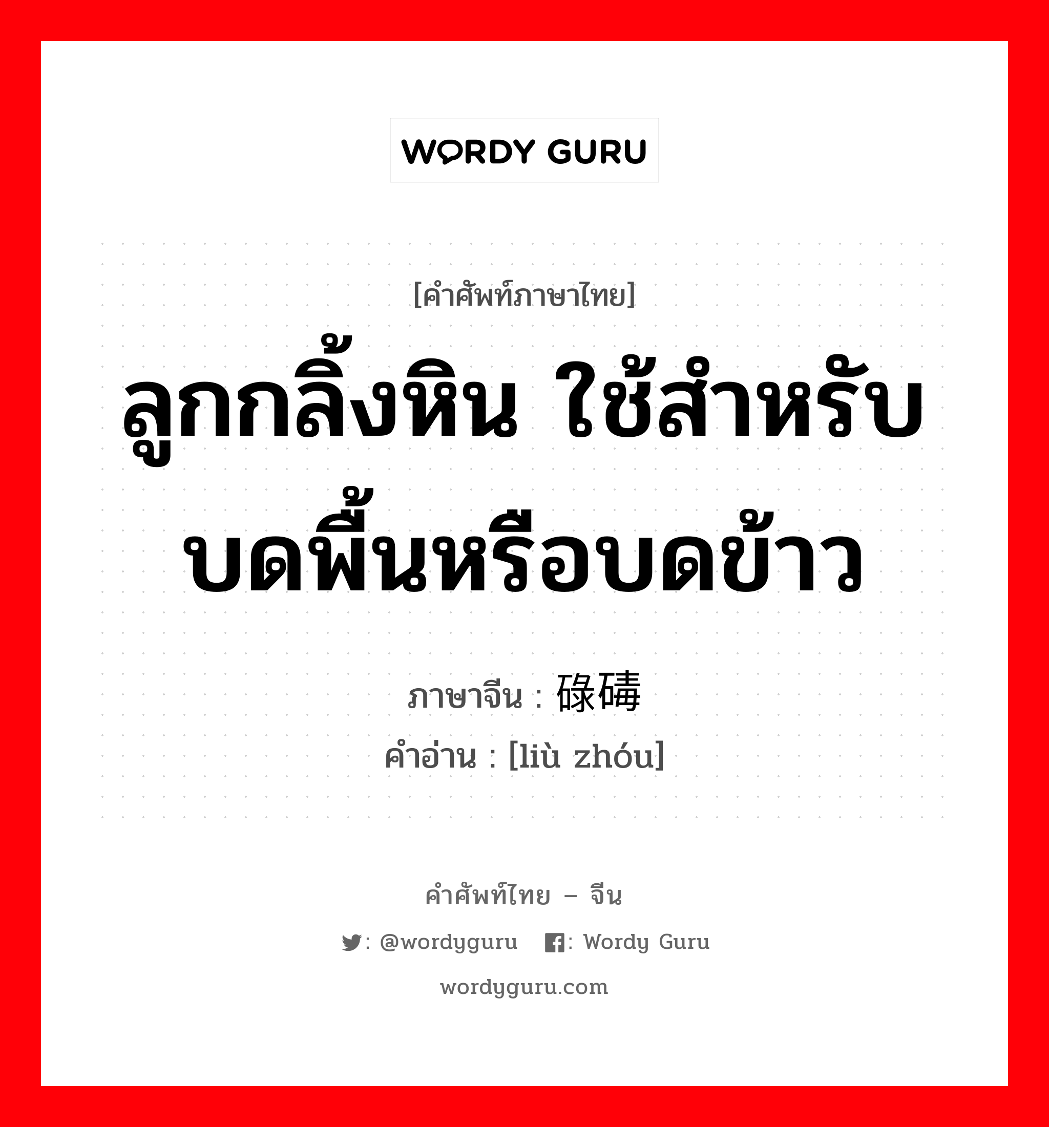 ลูกกลิ้งหิน ใช้สำหรับบดพื้นหรือบดข้าว ภาษาจีนคืออะไร, คำศัพท์ภาษาไทย - จีน ลูกกลิ้งหิน ใช้สำหรับบดพื้นหรือบดข้าว ภาษาจีน 碌碡 คำอ่าน [liù zhóu]