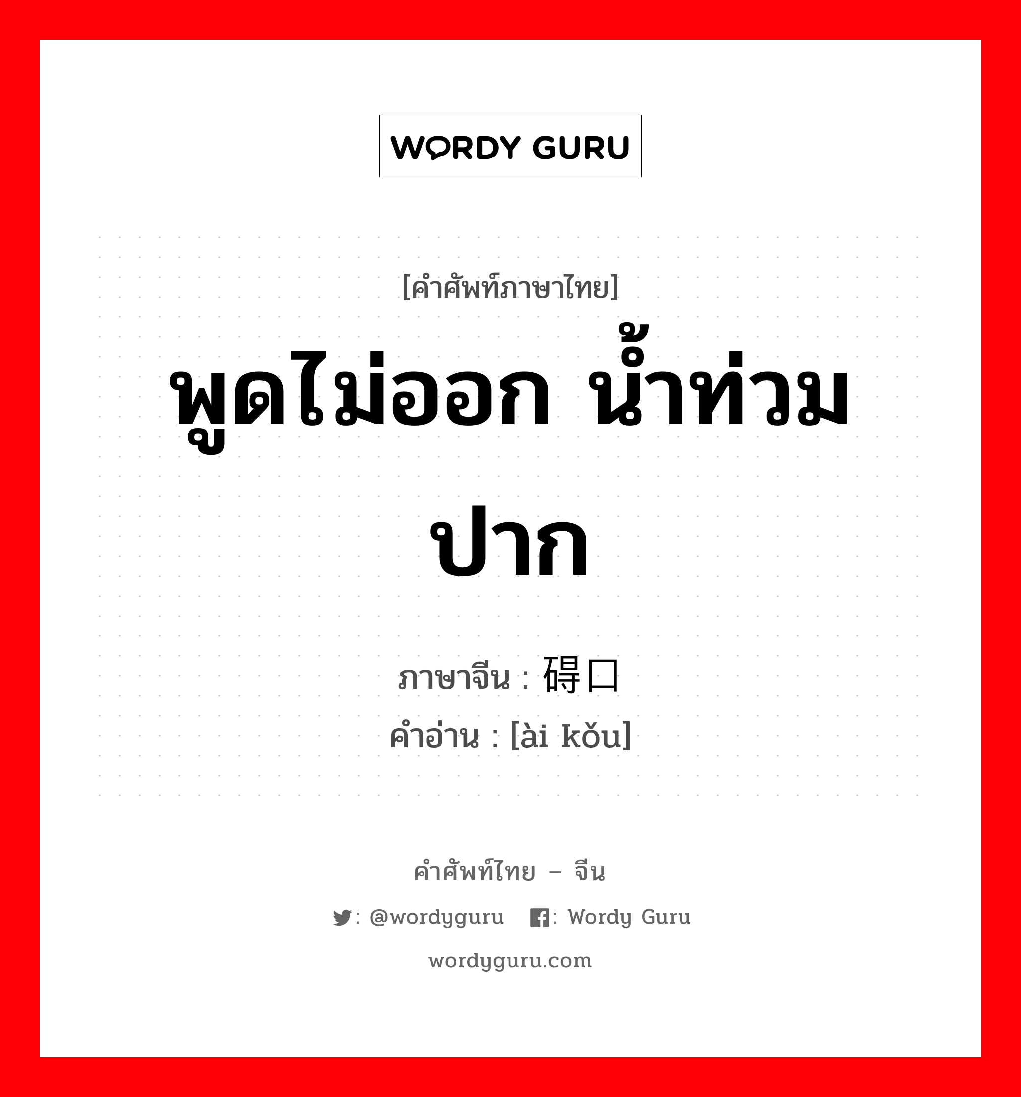 พูดไม่ออก น้ำท่วมปาก ภาษาจีนคืออะไร, คำศัพท์ภาษาไทย - จีน พูดไม่ออก น้ำท่วมปาก ภาษาจีน 碍口 คำอ่าน [ài kǒu]