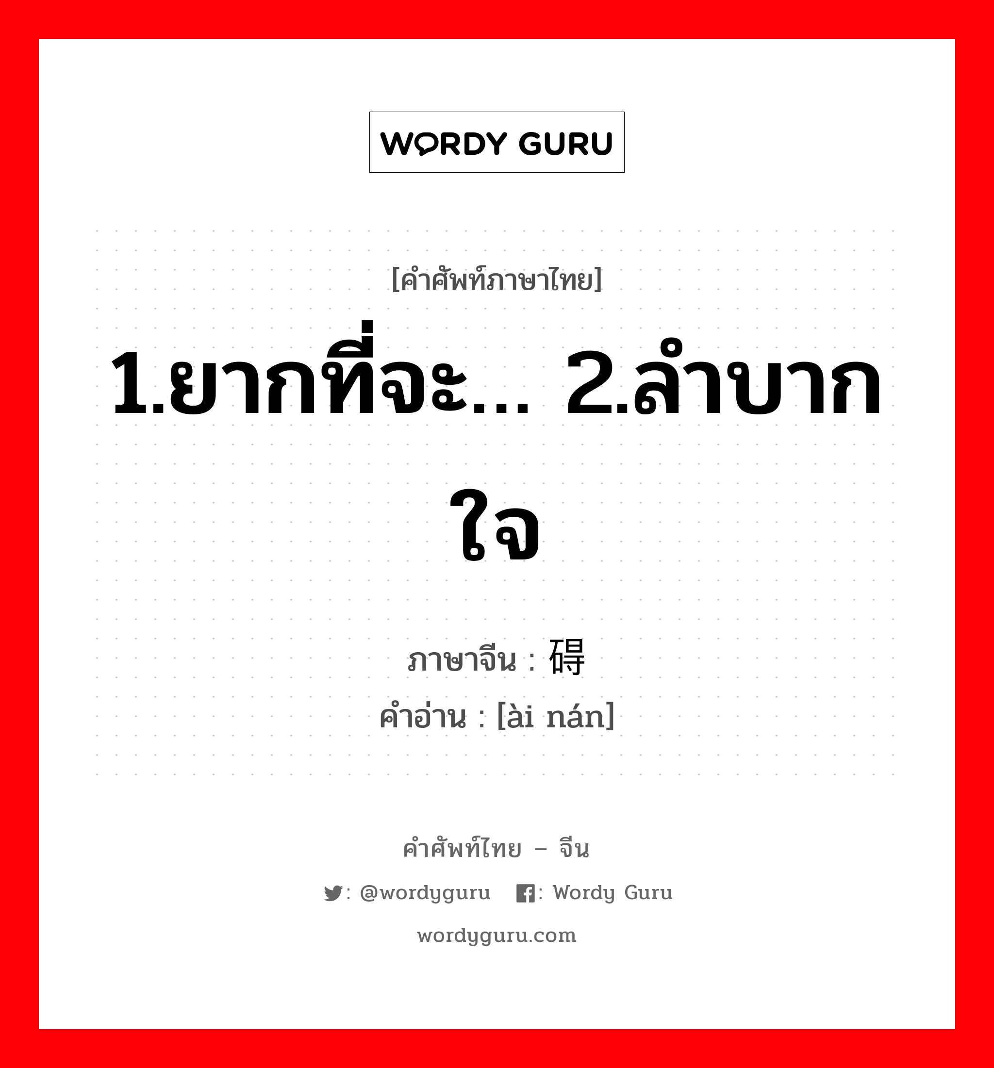 1.ยากที่จะ… 2.ลำบากใจ ภาษาจีนคืออะไร, คำศัพท์ภาษาไทย - จีน 1.ยากที่จะ… 2.ลำบากใจ ภาษาจีน 碍难 คำอ่าน [ài nán]