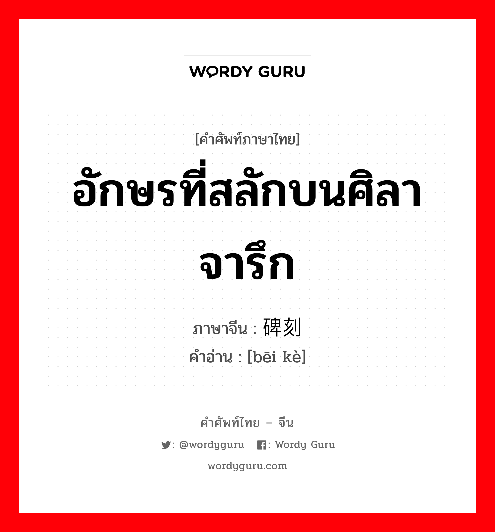 อักษรที่สลักบนศิลาจารึก ภาษาจีนคืออะไร, คำศัพท์ภาษาไทย - จีน อักษรที่สลักบนศิลาจารึก ภาษาจีน 碑刻 คำอ่าน [bēi kè]