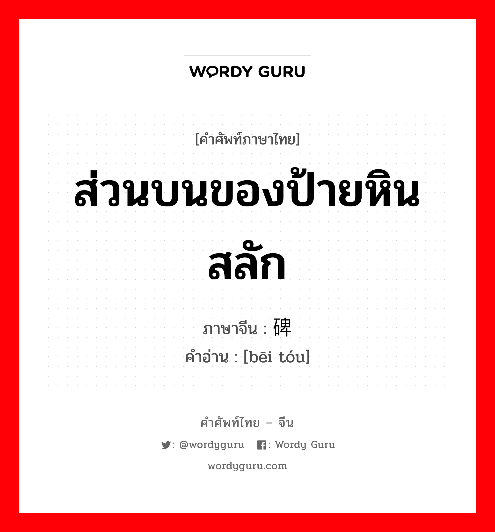 ส่วนบนของป้ายหินสลัก ภาษาจีนคืออะไร, คำศัพท์ภาษาไทย - จีน ส่วนบนของป้ายหินสลัก ภาษาจีน 碑头 คำอ่าน [bēi tóu]