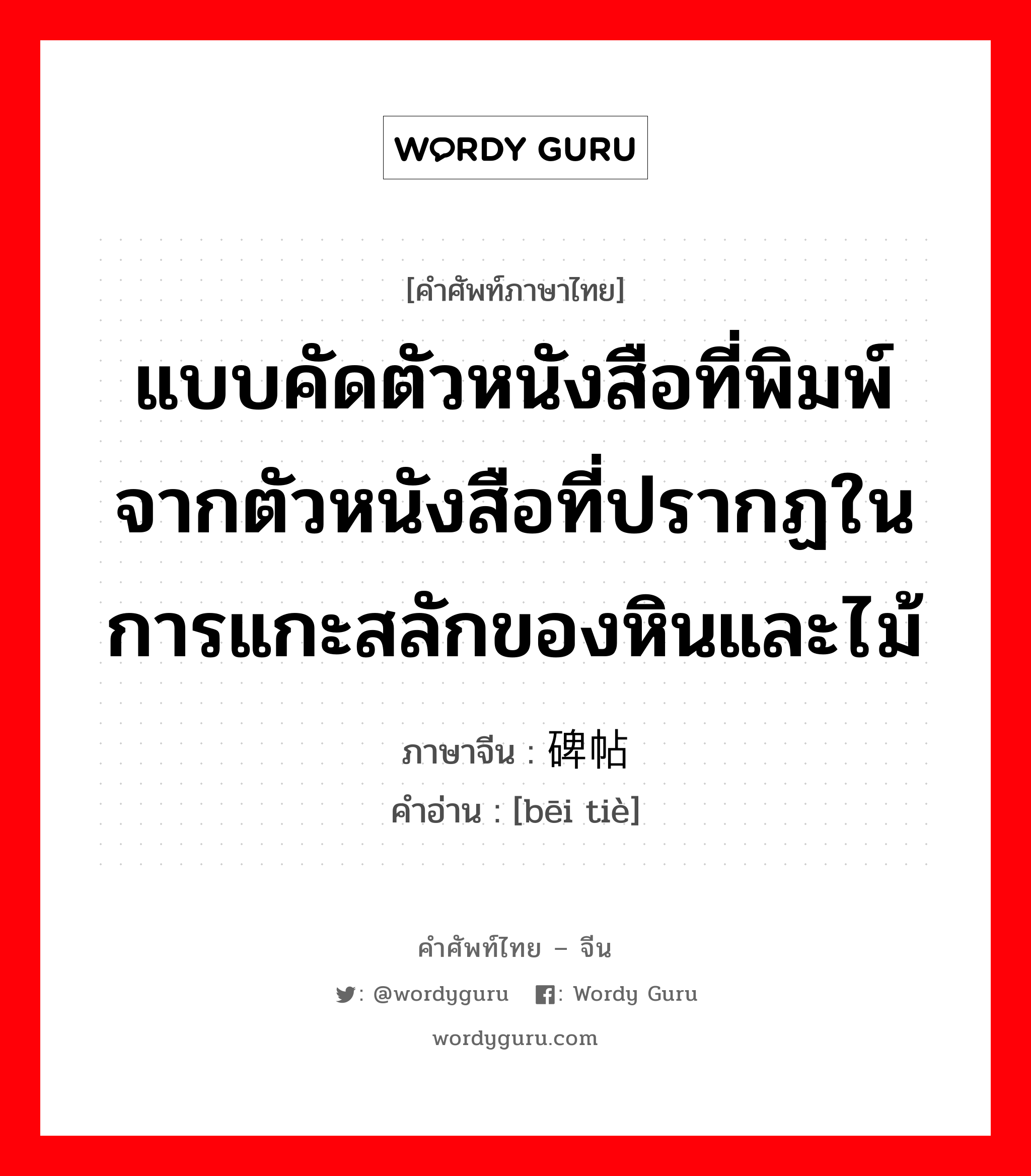 แบบคัดตัวหนังสือที่พิมพ์จากตัวหนังสือที่ปรากฏในการแกะสลักของหินและไม้ ภาษาจีนคืออะไร, คำศัพท์ภาษาไทย - จีน แบบคัดตัวหนังสือที่พิมพ์จากตัวหนังสือที่ปรากฏในการแกะสลักของหินและไม้ ภาษาจีน 碑帖 คำอ่าน [bēi tiè]