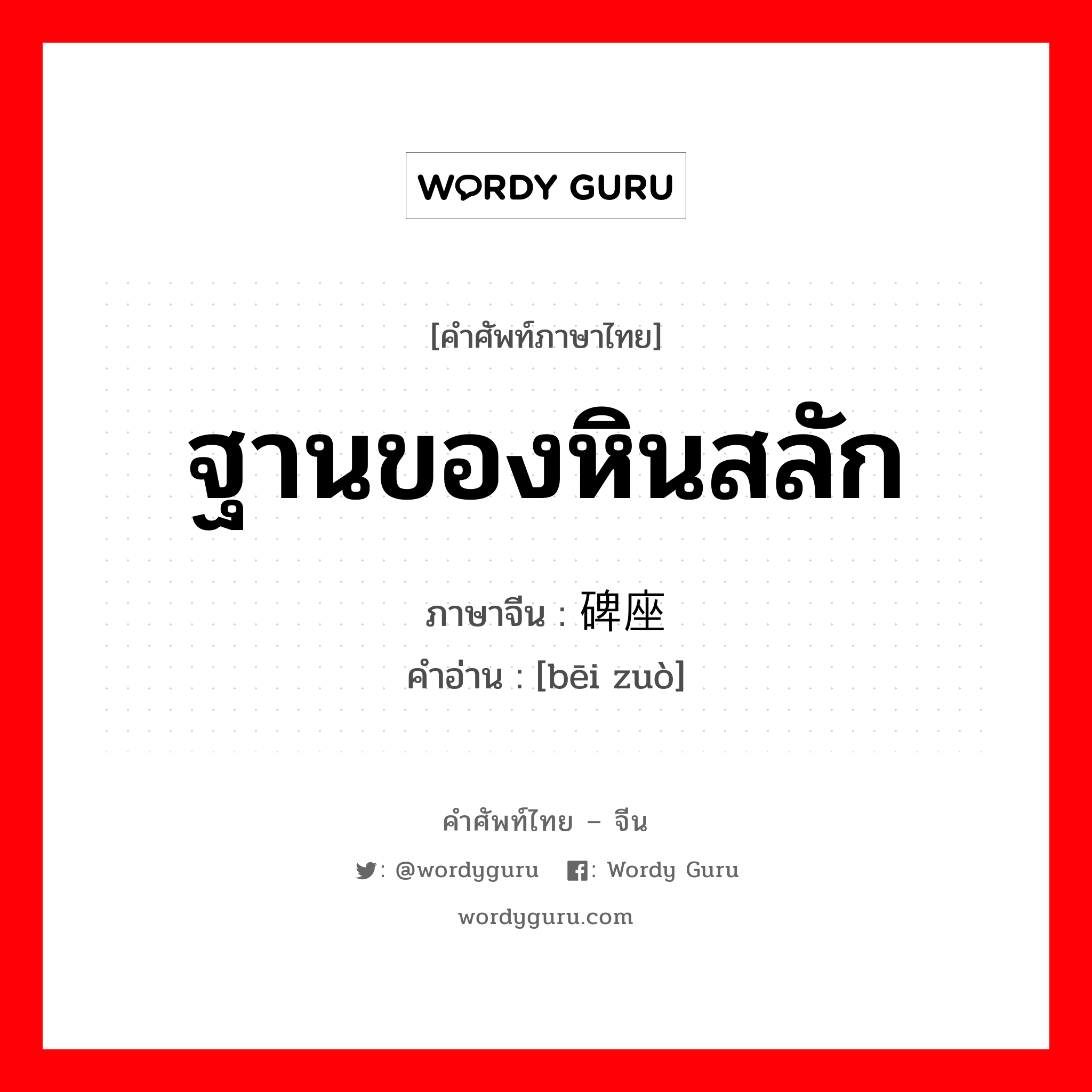 ฐานของหินสลัก ภาษาจีนคืออะไร, คำศัพท์ภาษาไทย - จีน ฐานของหินสลัก ภาษาจีน 碑座 คำอ่าน [bēi zuò]