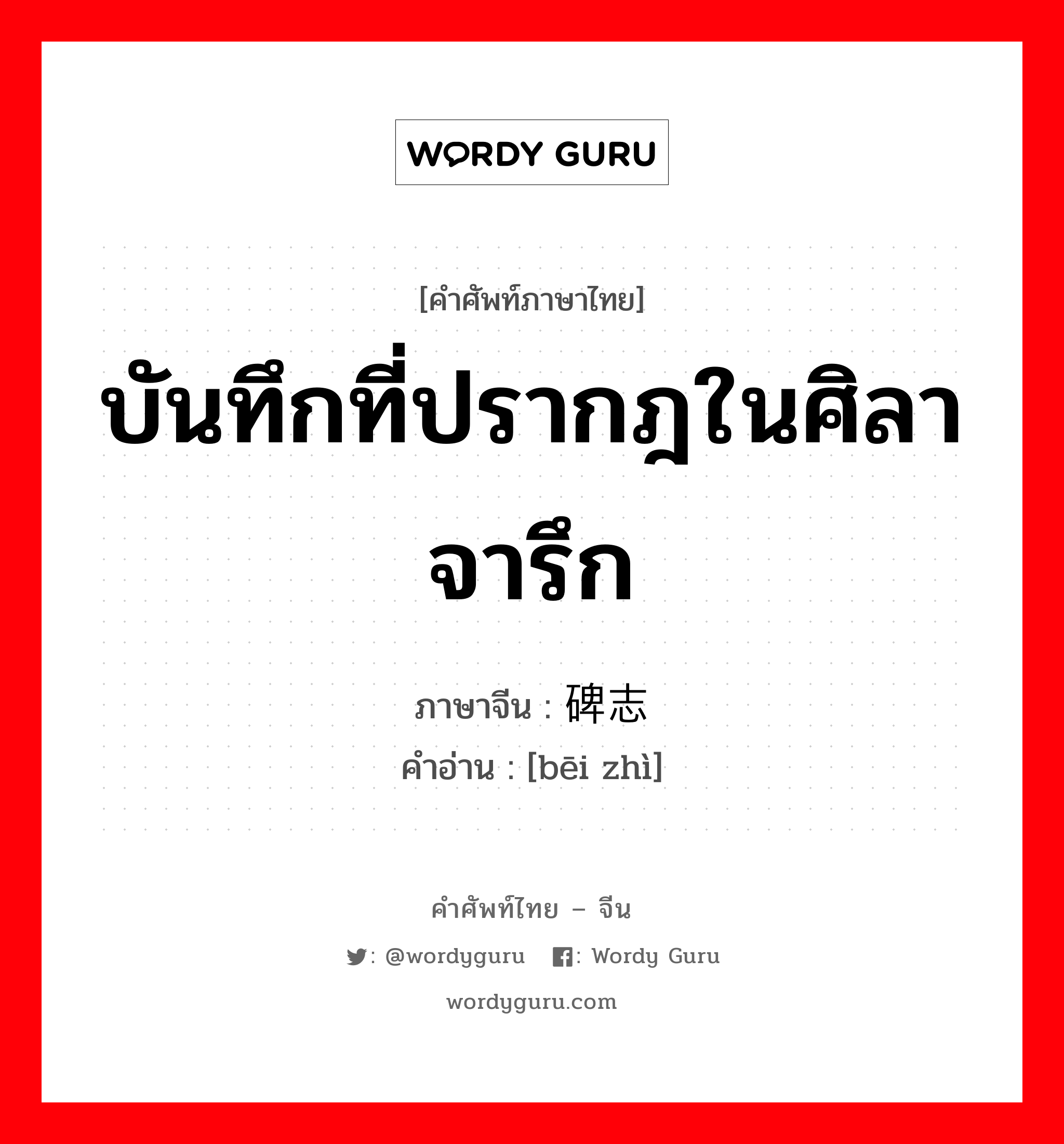 บันทึกที่ปรากฎในศิลาจารึก ภาษาจีนคืออะไร, คำศัพท์ภาษาไทย - จีน บันทึกที่ปรากฎในศิลาจารึก ภาษาจีน 碑志 คำอ่าน [bēi zhì]