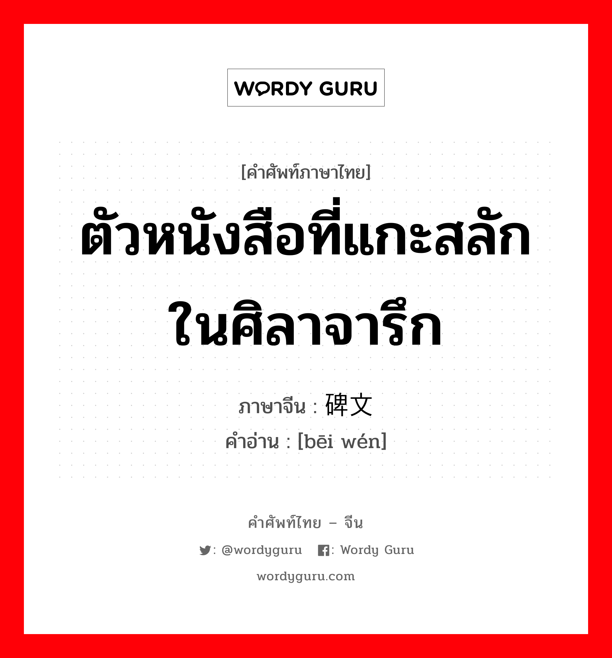 ตัวหนังสือที่แกะสลักในศิลาจารึก ภาษาจีนคืออะไร, คำศัพท์ภาษาไทย - จีน ตัวหนังสือที่แกะสลักในศิลาจารึก ภาษาจีน 碑文 คำอ่าน [bēi wén]