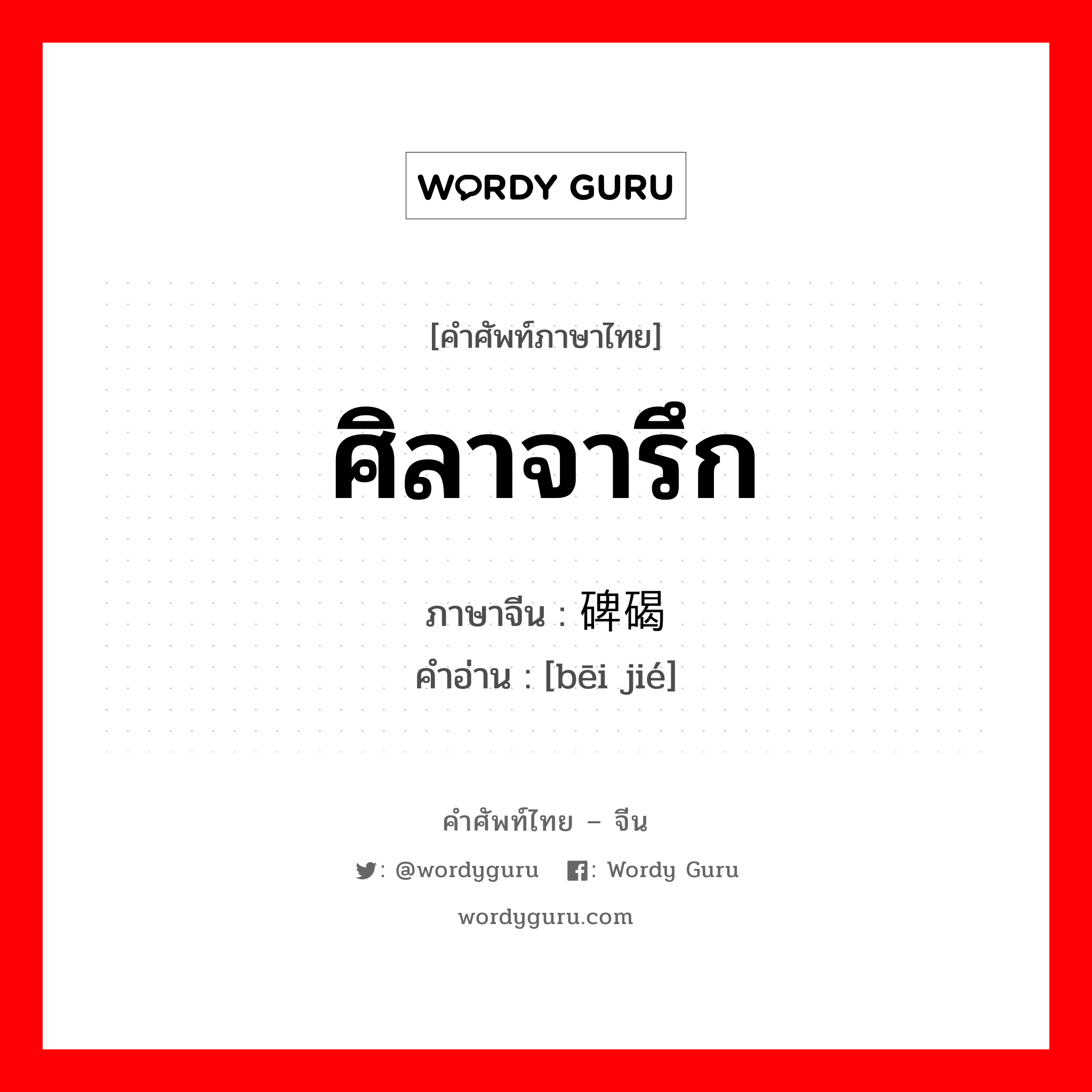 ศิลาจารึก ภาษาจีนคืออะไร, คำศัพท์ภาษาไทย - จีน ศิลาจารึก ภาษาจีน 碑碣 คำอ่าน [bēi jié]