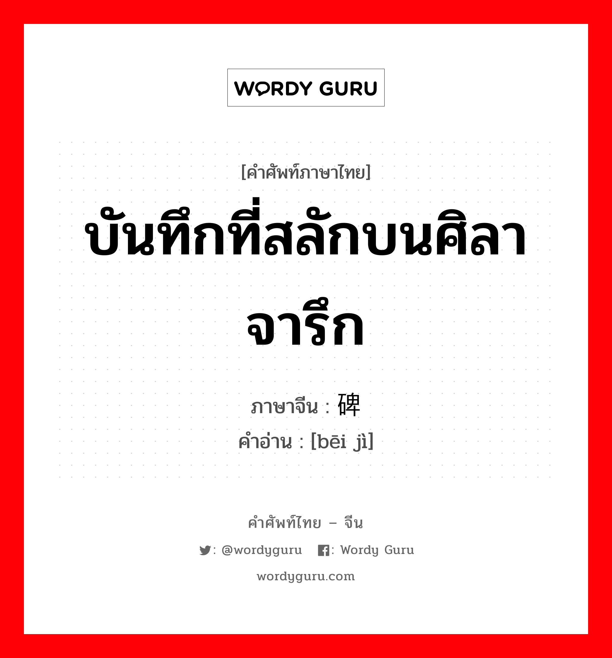 บันทึกที่สลักบนศิลาจารึก ภาษาจีนคืออะไร, คำศัพท์ภาษาไทย - จีน บันทึกที่สลักบนศิลาจารึก ภาษาจีน 碑记 คำอ่าน [bēi jì]