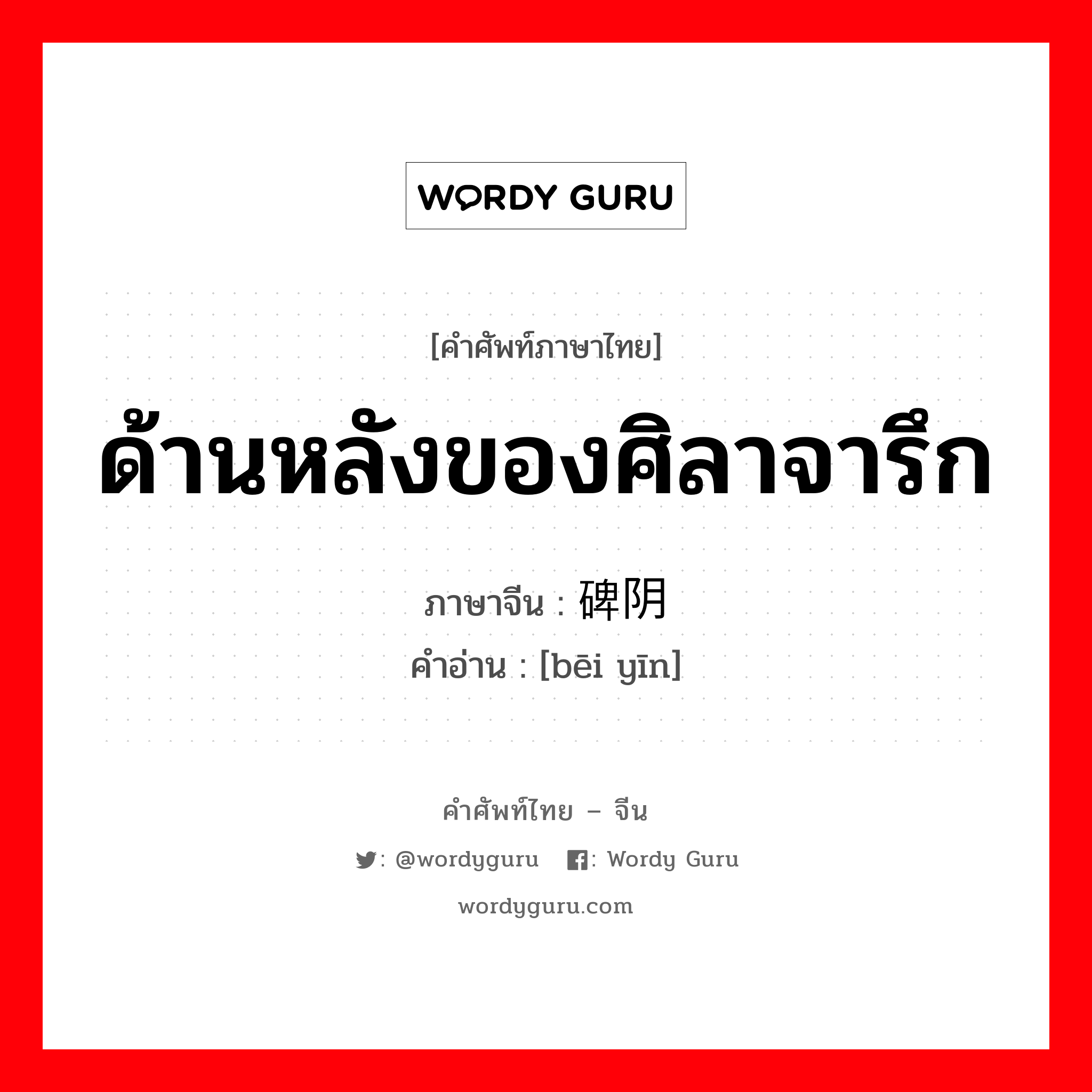 ด้านหลังของศิลาจารึก ภาษาจีนคืออะไร, คำศัพท์ภาษาไทย - จีน ด้านหลังของศิลาจารึก ภาษาจีน 碑阴 คำอ่าน [bēi yīn]