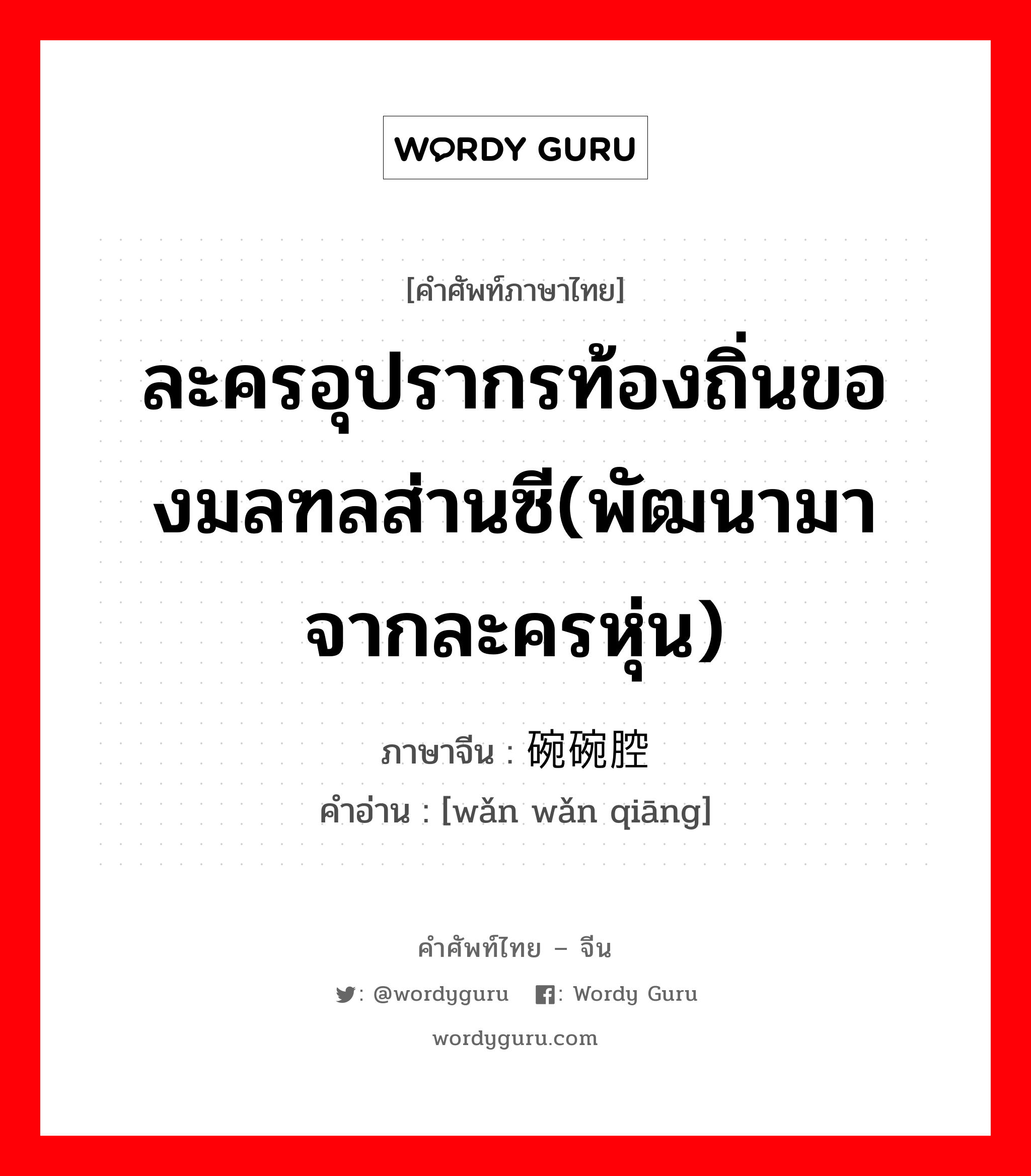 ละครอุปรากรท้องถิ่นของมลฑลส่านซี(พัฒนามาจากละครหุ่น) ภาษาจีนคืออะไร, คำศัพท์ภาษาไทย - จีน ละครอุปรากรท้องถิ่นของมลฑลส่านซี(พัฒนามาจากละครหุ่น) ภาษาจีน 碗碗腔 คำอ่าน [wǎn wǎn qiāng]