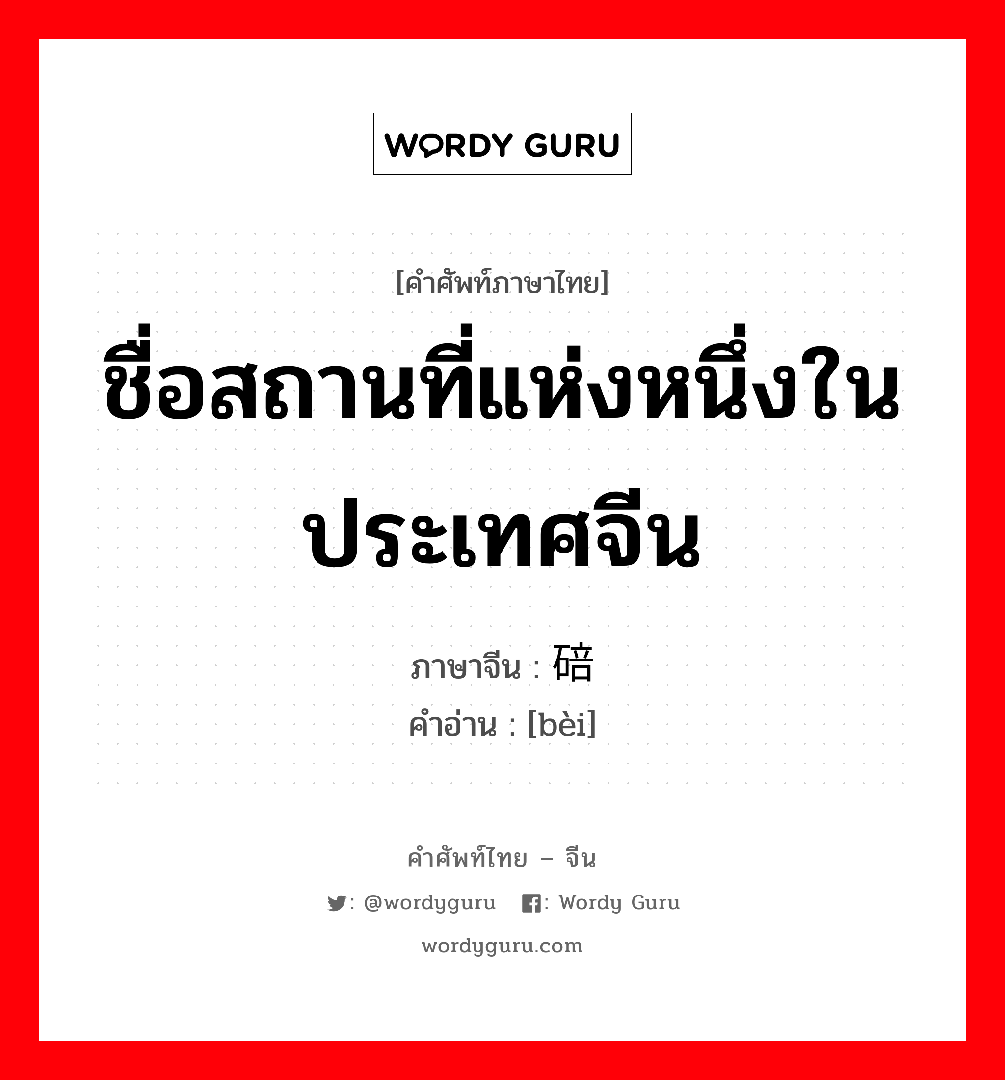 ชื่อสถานที่แห่งหนึ่งในประเทศจีน ภาษาจีนคืออะไร, คำศัพท์ภาษาไทย - จีน ชื่อสถานที่แห่งหนึ่งในประเทศจีน ภาษาจีน 碚 คำอ่าน [bèi]