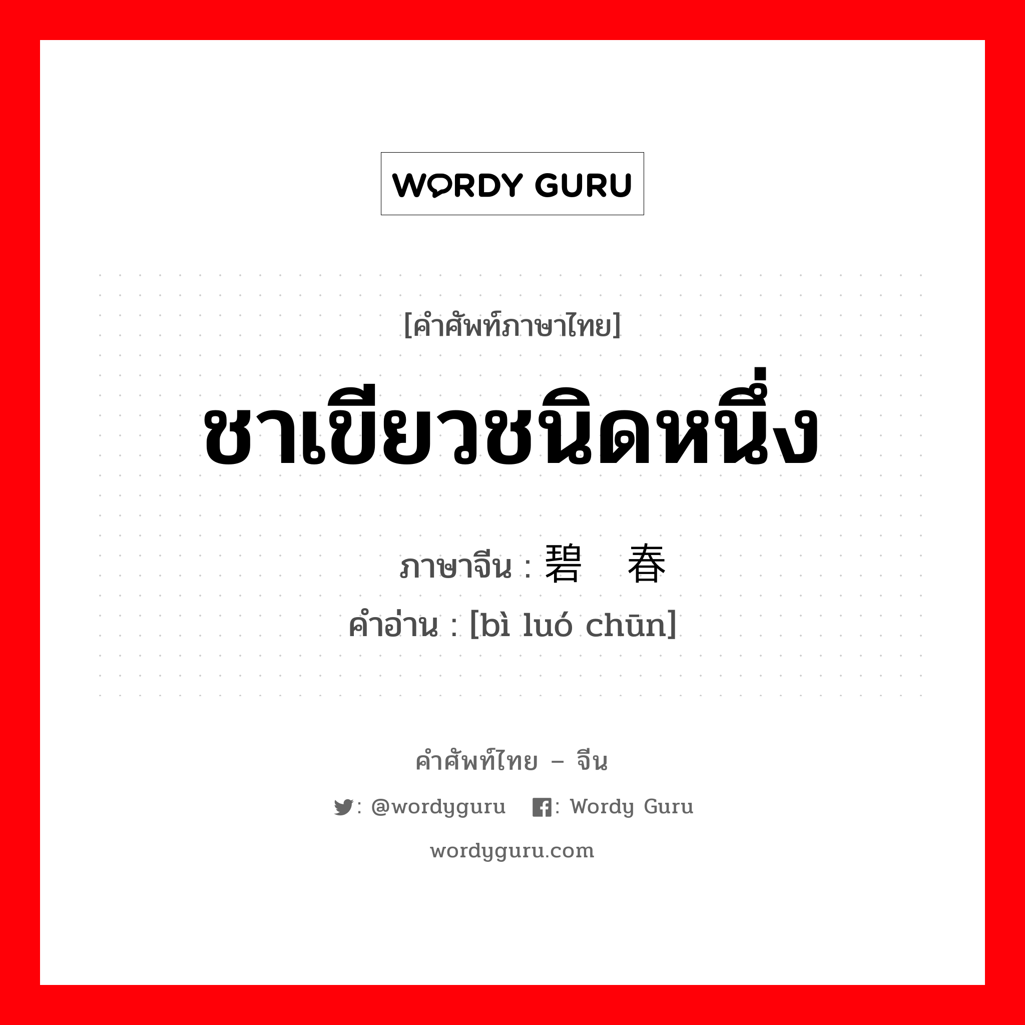 ชาเขียวชนิดหนึ่ง ภาษาจีนคืออะไร, คำศัพท์ภาษาไทย - จีน ชาเขียวชนิดหนึ่ง ภาษาจีน 碧萝春 คำอ่าน [bì luó chūn]