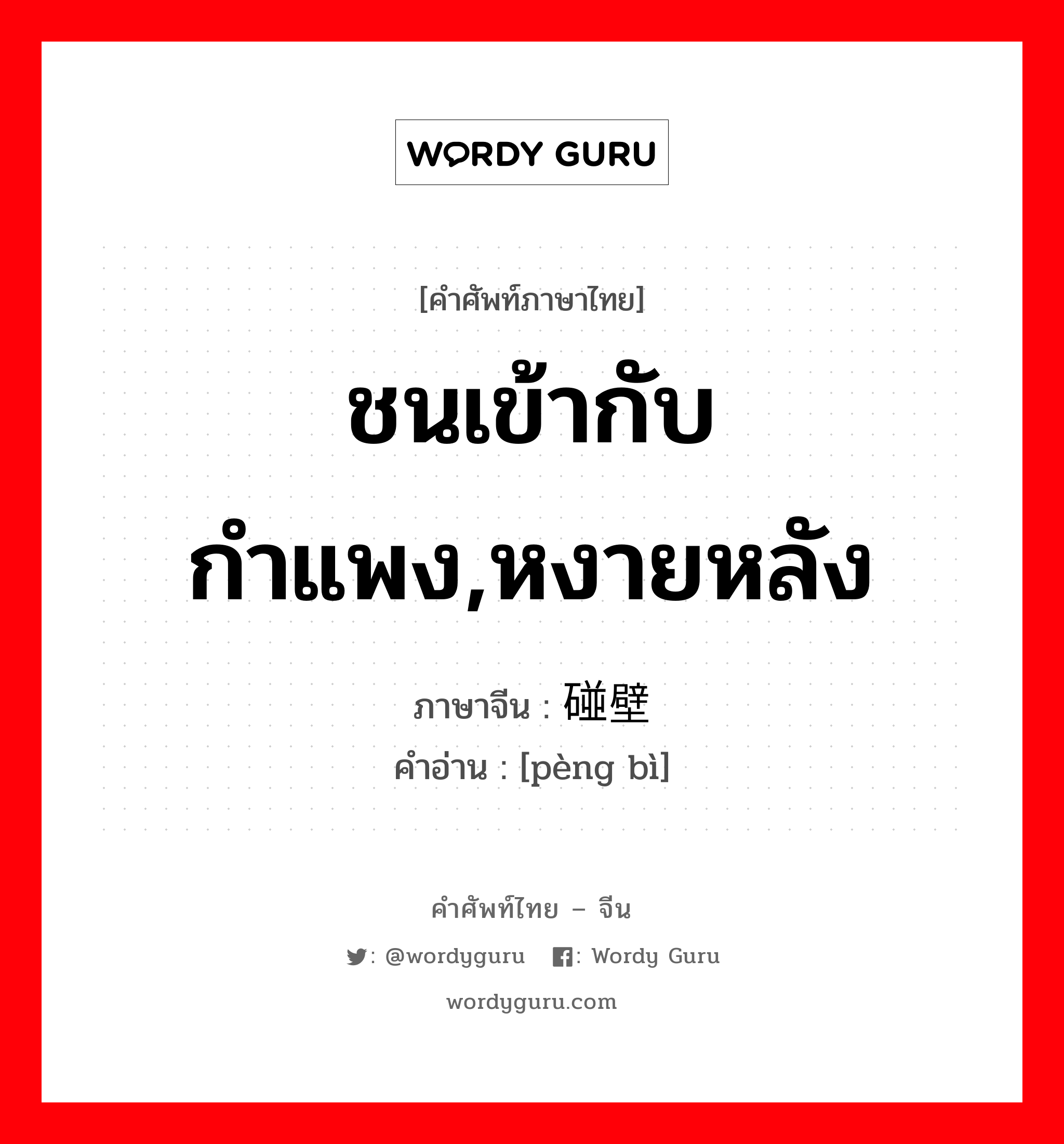 ชนเข้ากับกำแพง,หงายหลัง ภาษาจีนคืออะไร, คำศัพท์ภาษาไทย - จีน ชนเข้ากับกำแพง,หงายหลัง ภาษาจีน 碰壁 คำอ่าน [pèng bì]