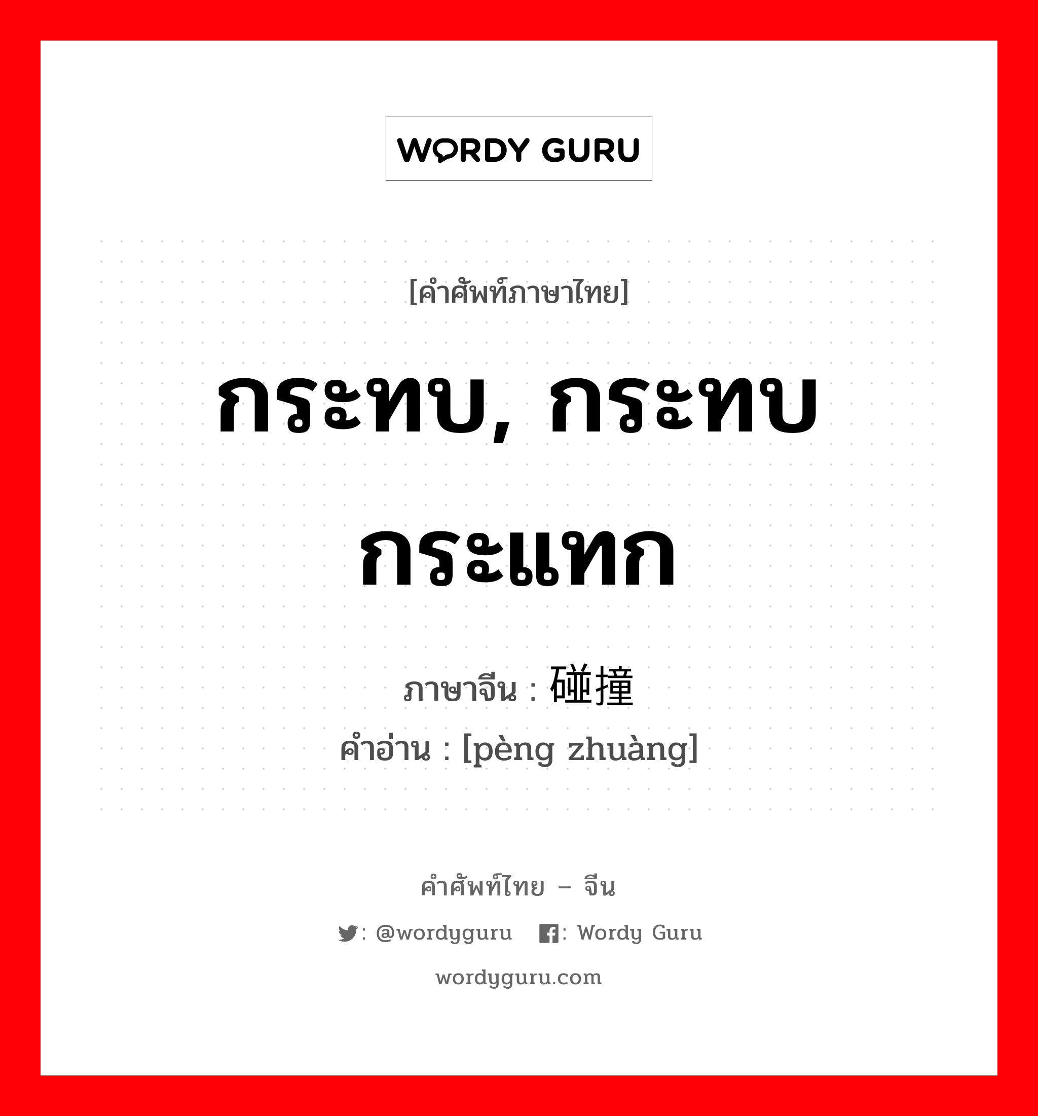 กระทบ, กระทบกระแทก ภาษาจีนคืออะไร, คำศัพท์ภาษาไทย - จีน กระทบ, กระทบกระแทก ภาษาจีน 碰撞 คำอ่าน [pèng zhuàng]