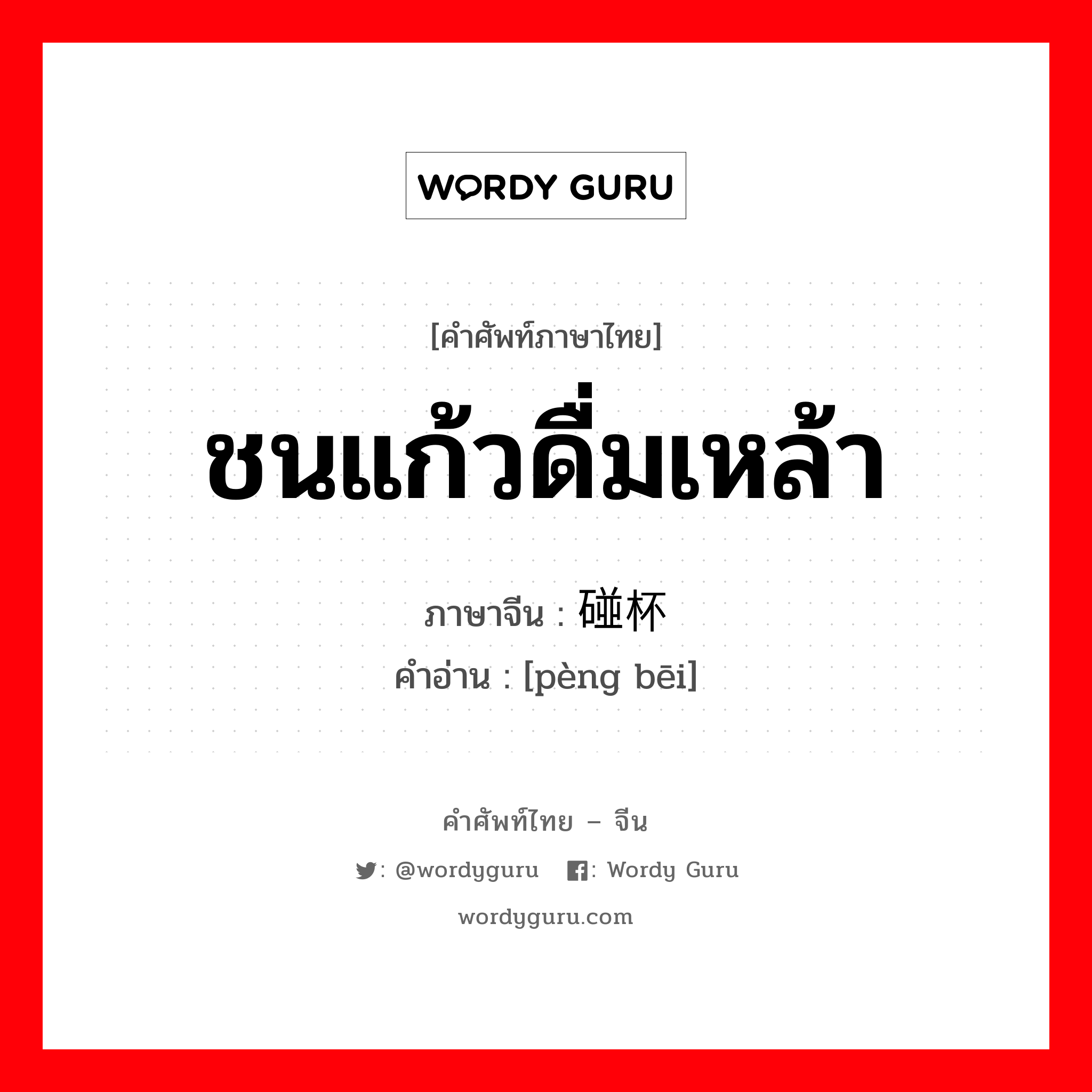 ชนแก้วดื่มเหล้า ภาษาจีนคืออะไร, คำศัพท์ภาษาไทย - จีน ชนแก้วดื่มเหล้า ภาษาจีน 碰杯 คำอ่าน [pèng bēi]