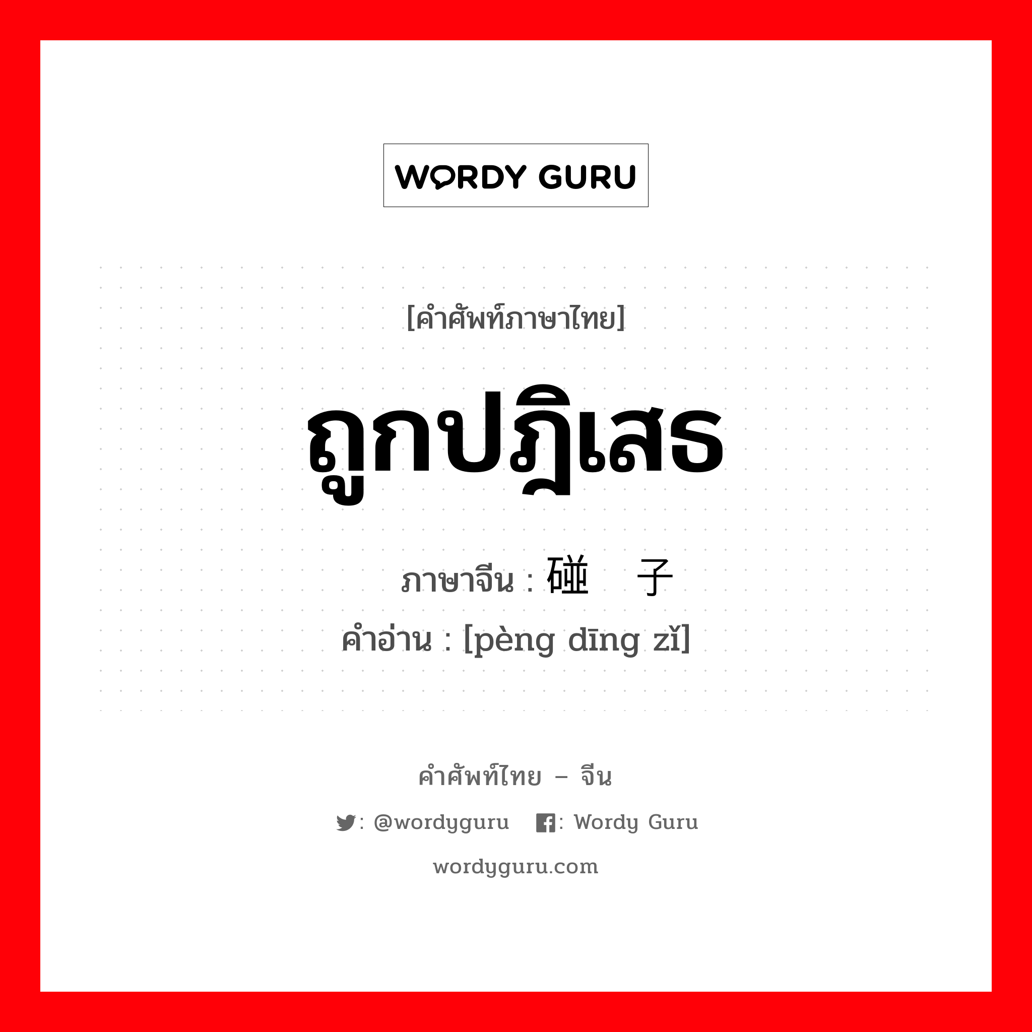 ถูกปฎิเสธ ภาษาจีนคืออะไร, คำศัพท์ภาษาไทย - จีน ถูกปฎิเสธ ภาษาจีน 碰钉子 คำอ่าน [pèng dīng zǐ]