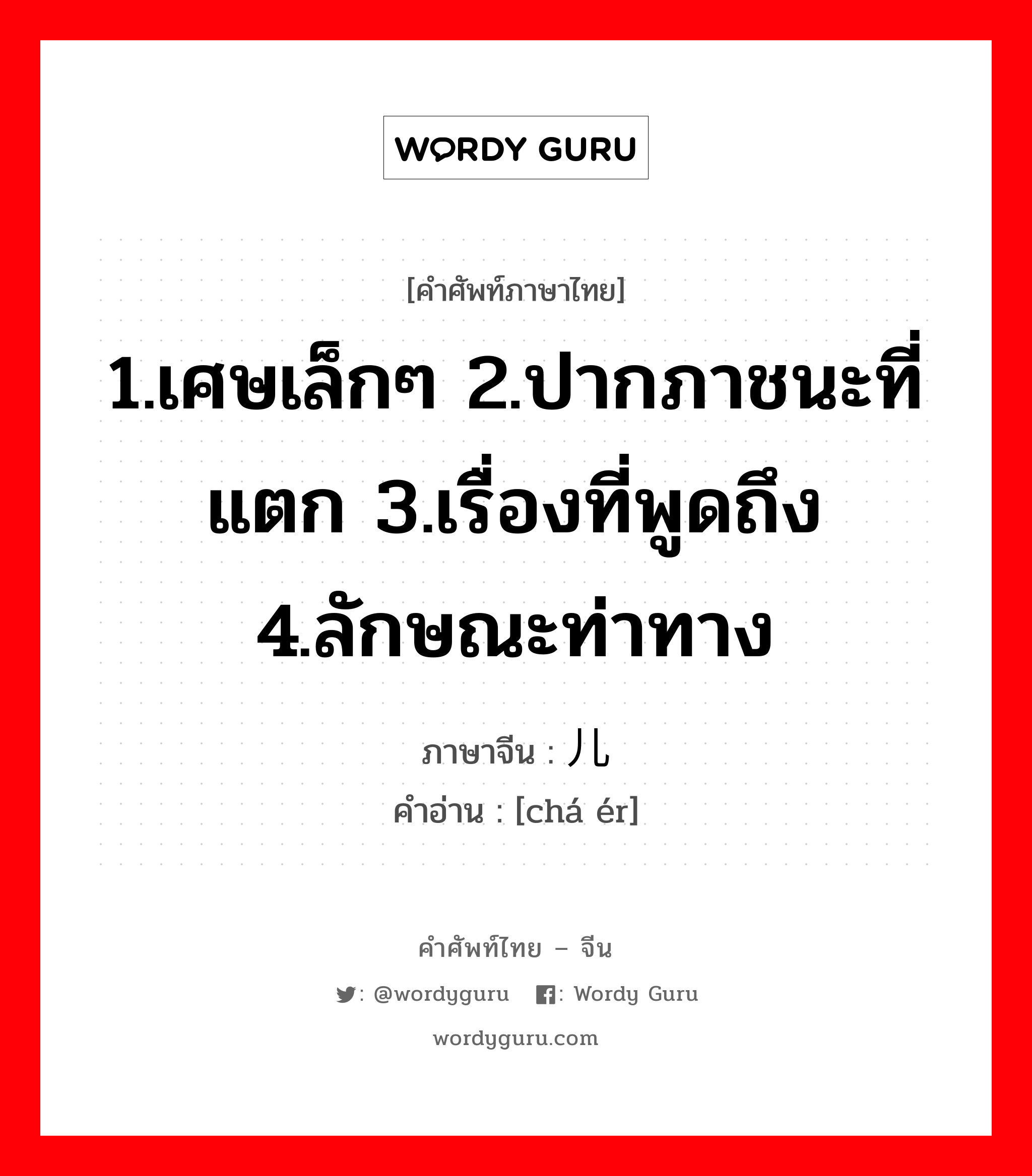 1.เศษเล็กๆ 2.ปากภาชนะที่แตก 3.เรื่องที่พูดถึง 4.ลักษณะท่าทาง ภาษาจีนคืออะไร, คำศัพท์ภาษาไทย - จีน 1.เศษเล็กๆ 2.ปากภาชนะที่แตก 3.เรื่องที่พูดถึง 4.ลักษณะท่าทาง ภาษาจีน 碴儿 คำอ่าน [chá ér]