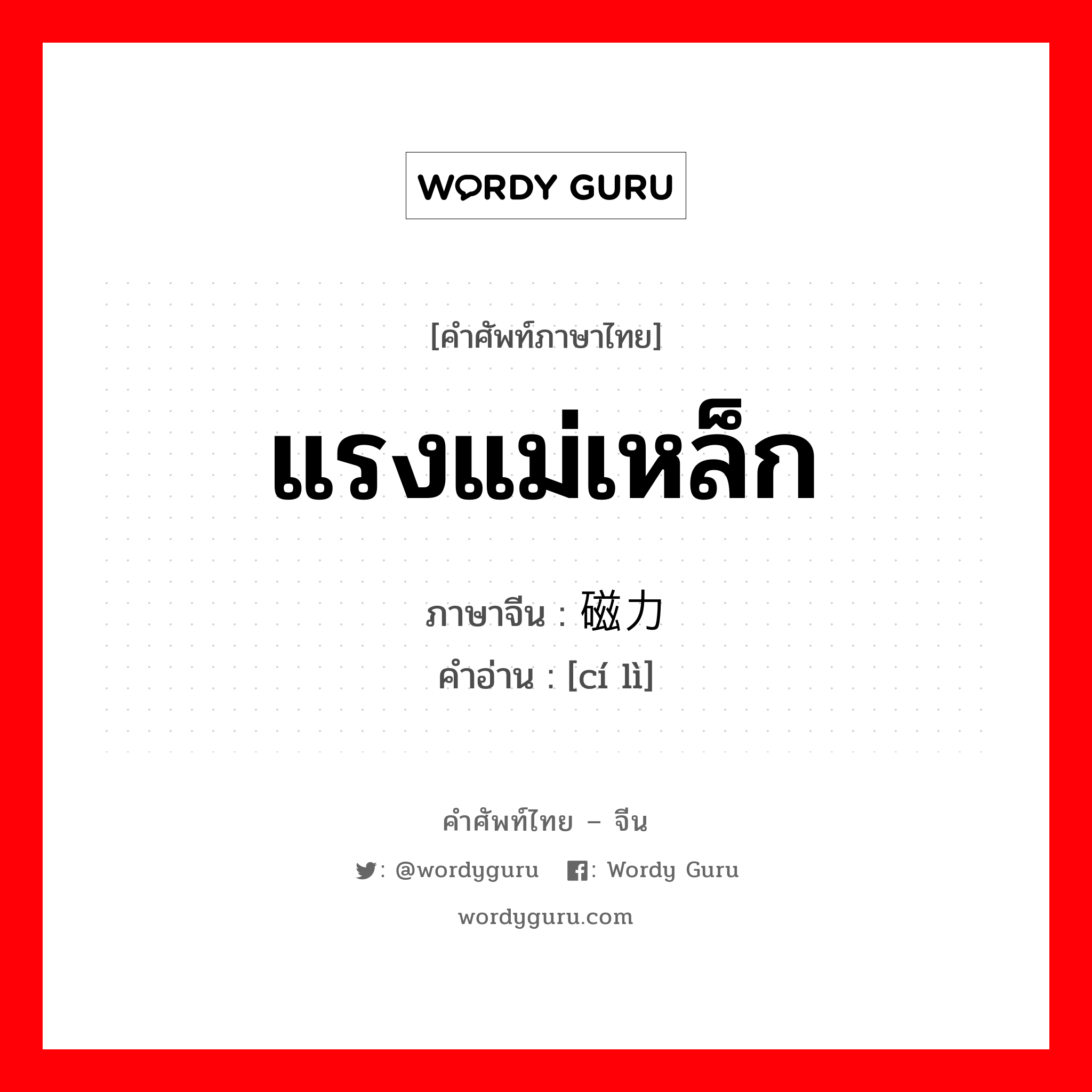 แรงแม่เหล็ก ภาษาจีนคืออะไร, คำศัพท์ภาษาไทย - จีน แรงแม่เหล็ก ภาษาจีน 磁力 คำอ่าน [cí lì]