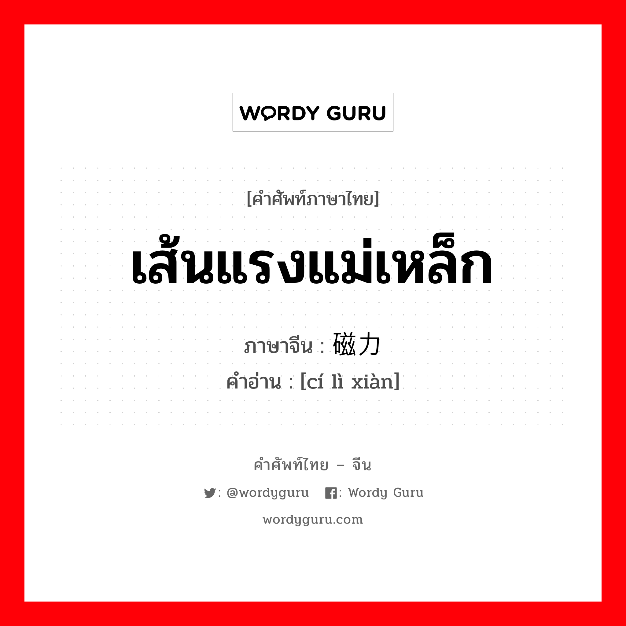 เส้นแรงแม่เหล็ก ภาษาจีนคืออะไร, คำศัพท์ภาษาไทย - จีน เส้นแรงแม่เหล็ก ภาษาจีน 磁力线 คำอ่าน [cí lì xiàn]