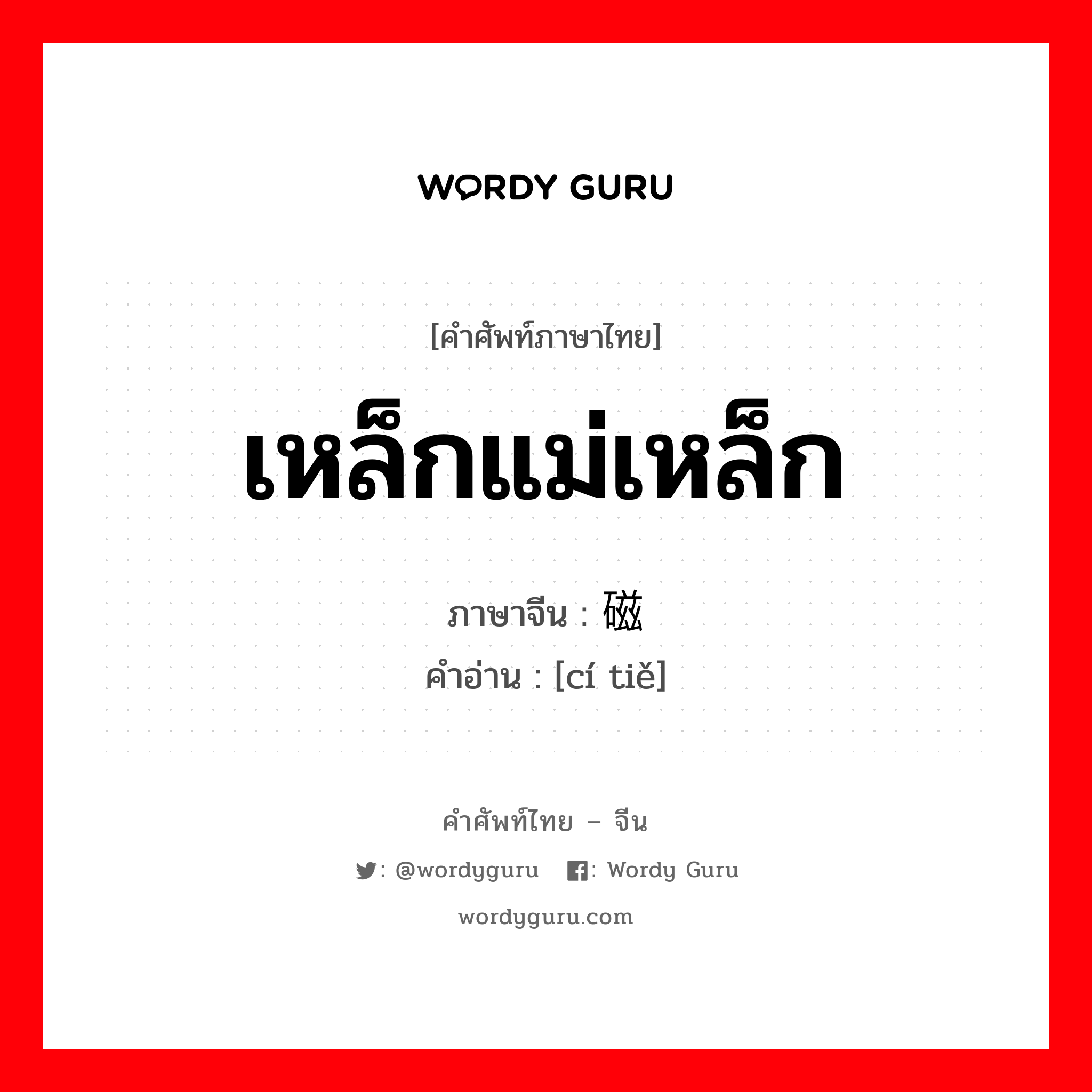 เหล็กแม่เหล็ก ภาษาจีนคืออะไร, คำศัพท์ภาษาไทย - จีน เหล็กแม่เหล็ก ภาษาจีน 磁铁 คำอ่าน [cí tiě]