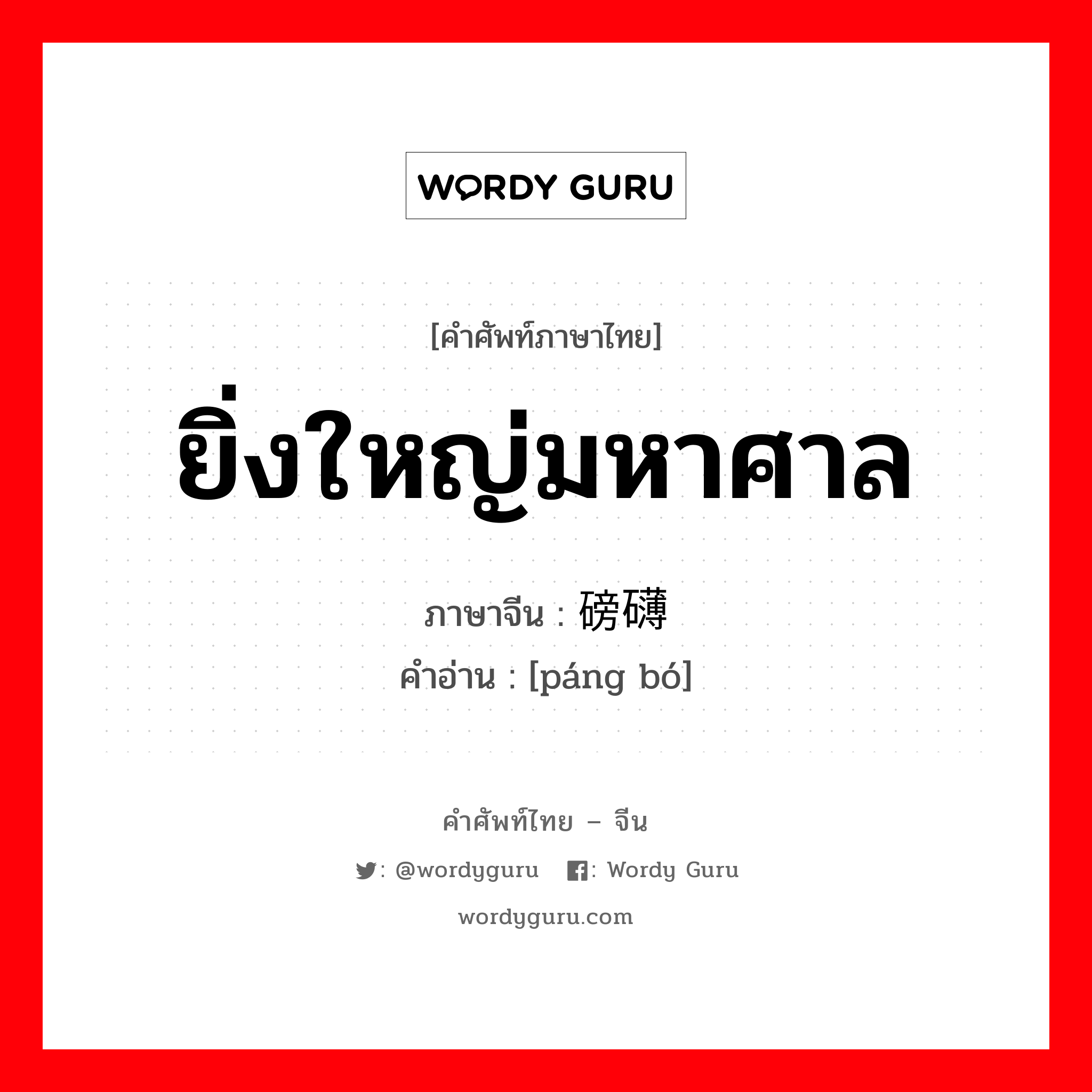 ยิ่งใหญ่มหาศาล ภาษาจีนคืออะไร, คำศัพท์ภาษาไทย - จีน ยิ่งใหญ่มหาศาล ภาษาจีน 磅礴 คำอ่าน [páng bó]