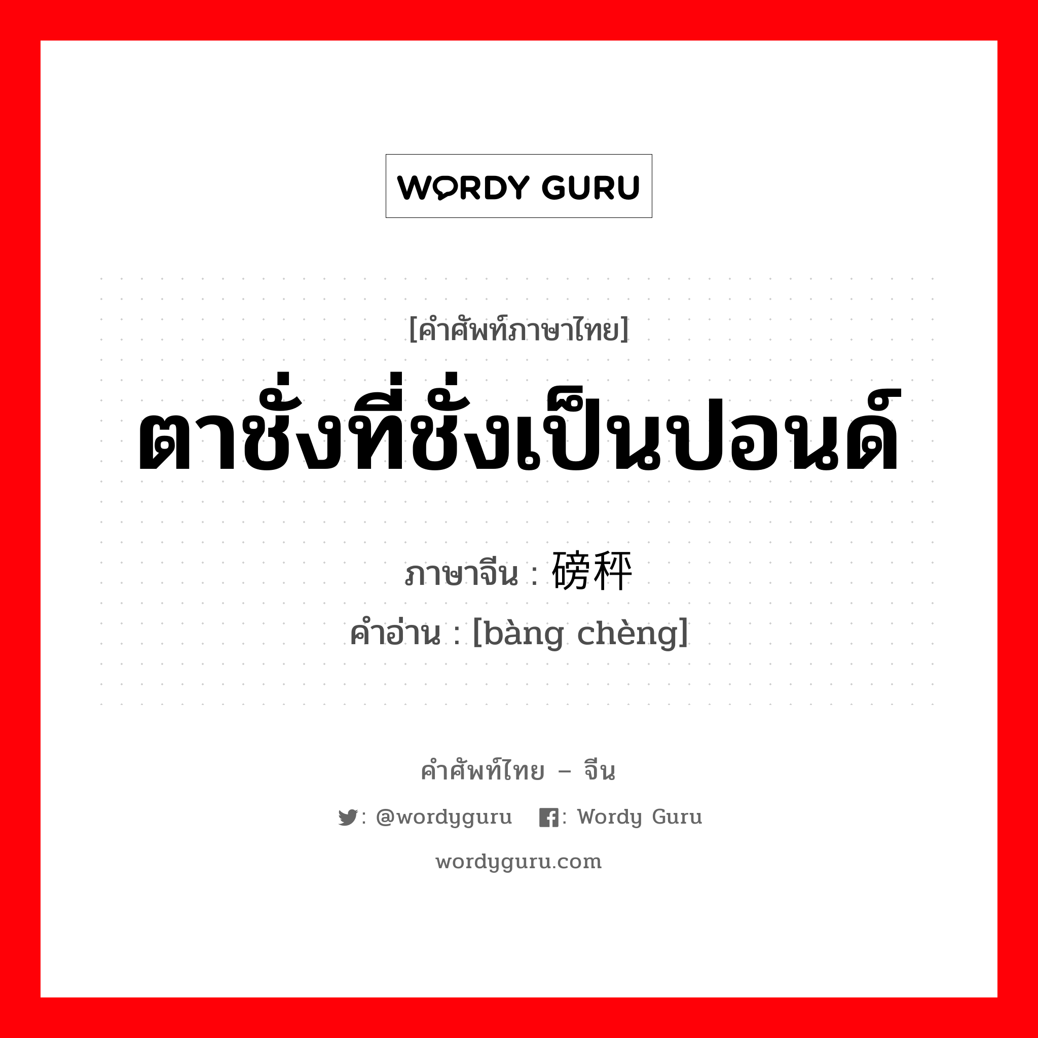 ตาชั่งที่ชั่งเป็นปอนด์ ภาษาจีนคืออะไร, คำศัพท์ภาษาไทย - จีน ตาชั่งที่ชั่งเป็นปอนด์ ภาษาจีน 磅秤 คำอ่าน [bàng chèng]