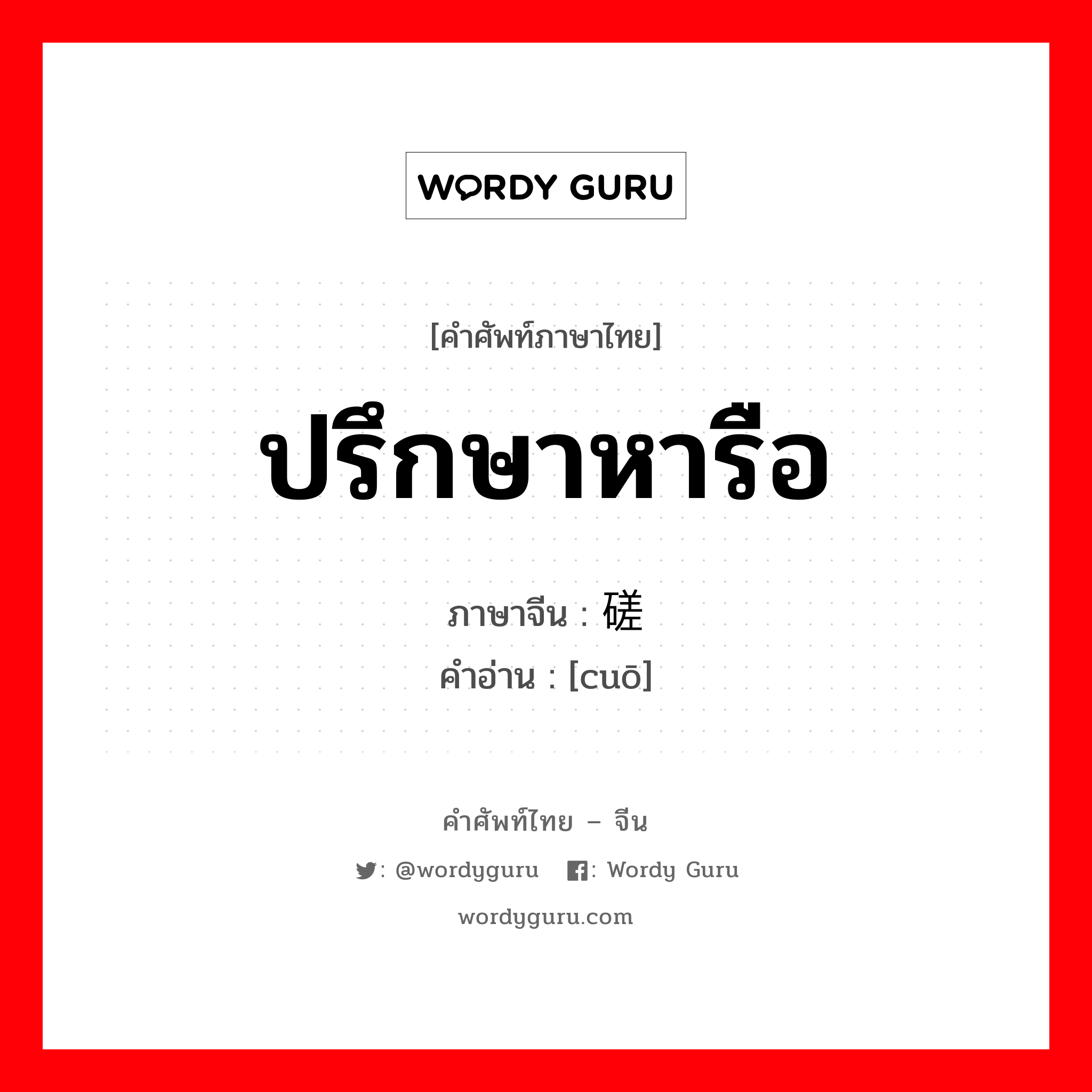 ปรึกษาหารือ ภาษาจีนคืออะไร, คำศัพท์ภาษาไทย - จีน ปรึกษาหารือ ภาษาจีน 磋 คำอ่าน [cuō]